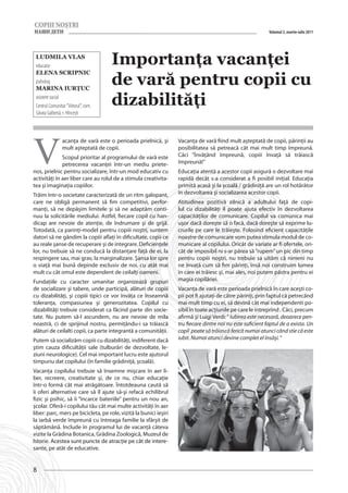 Volumul 3, martie-iulie 2011




 Ludmila Vlas
 educator
                                      Importanţa vacanţei
 Elena Scripnic
 psiholog
 Marina Iurţuc
                                      de vară pentru copii cu
 asistent social
 Centrul Comunitar ”Viitorul”, com.   dizabilităţi
 Sărata Galbenă, r. Hîncești




V
                 acanţa de vară este o perioada prielnică, şi      Vacanţa de vară fiind mult aşteptată de copii, părinţii au
                 mult aşteptată de copii.                          posibilitatea să petreacă cât mai mult timp împreună.
              Scopul prioritar al programului de vară este         Căci “Învăţând împreună, copiii învaţă să trăiască
              petrecerea vacanţei într-un mediu priete-            împreună!”
nos, prielnic pentru socializare, într-un mod educativ cu          Educaţia atentă a acestor copii asigură o dezvoltare mai
activităţi în aer liber care au rolul de a stimula creativita-     rapidă decât s-a considerat a fi posibil iniţial. Educaţia
tea şi imaginaţia copiilor.                                        primită acasă şi la şcoală / grădiniţă are un rol hotărâtor
Trăim într-o societate caracterizată de un ritm galopant,          în dezvoltarea şi socializarea acestor copii.
care ne obligă permanent să fim competitivi, perfor-               Atitudinea pozitivă zilnică a adultului faţă de copi-
manţi, să ne depăşim limitele şi să ne adaptăm conti-              lul cu dizabilităţi îl poate ajuta efectiv în dezvoltarea
nuu la solicitările mediului. Astfel, fiecare copil cu han-        capacităţilor de comunicare. Copilul va comunica mai
dicap are nevoie de atenţie, de îndrumare şi de grijă.             uşor dacă doreşte să o facă, dacă doreşte să exprime lu-
Totodată, ca parinţi-model pentru copiii noştri, suntem            crurile pe care le trăieşte. Folosind eficient capacităţile
datori să ne gândim la copiii aflaţi în dificultate, copii ce      noastre de comunicare vom putea stimula modul de co-
au reale şanse de recuperare şi de integrare. Deficienţele         municare al copilului. Oricât de variate ar fi ofertele, ori-
lor, nu trebuie să ne conducă la distanţare faţă de ei, la         cât de imposibil ni s-ar părea să “rupem” un pic din timp
respingere sau, mai grav, la marginalizare. Şansa lor spre         pentru copiii noştri, nu trebuie sa uităm că nimeni nu
o viaţă mai bună depinde exclusiv de noi, cu atât mai              ne învaţă cum să fim părinţi, însă noi construim lumea
mult cu cât omul este dependent de ceilalţi oameni.                în care ei trăiesc şi, mai ales, noi putem păstra pentru ei
Fundaţiile cu caracter umanitar organizează grupuri                magia copilăriei.
de socializare şi tabere, unde participă, alături de copiii        Vacanţa de vară este perioada prielnică în care aceşti co-
cu dizabilităţi, şi copiii tipici ce vor învăţa ce înseamnă        pii pot fi ajutaţi de către părinţi, prin faptul că petrecând
toleranţa, compasiunea şi generozitatea. Copilul cu                mai mult timp cu ei, să devină cât mai independenti po-
dizabilităţi trebuie considerat ca făcind parte din socie-         sibil în toate acţiunile pe care le intreprind . Căci, precum
tate. Nu putem să-l ascundem, nu are nevoie de mila                afirmă şi Luigi Verdi: “ Iubirea este necesară, deoarece pen-
noastră, ci de sprijinul nostru, permiţându-i sa trăiască          tru fiecare dintre noi nu este suficient faptul de a exista. Un
alături de ceilalti copii, ca parte integrantă a comunităţii.      copil  poate să trăiască fericit numai atunci când stie că este
Putem să socializăm copiii cu dizabilităţi, indiferent dacă        iubit. Numai atunci devine complet el însăşi. “
ştim cauza dificultăţii sale (tulburări de dezvoltate, le-
ziuni neurologice). Cel mai important lucru este ajutorul
timpuriu dat copilului (în familie grădiniţă, şcoală).
Vacanţa copilului trebuie să însemne mişcare în aer li-
ber, recreere, creativitate şi, de ce nu, chiar educaţie
într-o formă cât mai atrăgătoare. Întotdeauna caută să
îi oferi alternative care să îl ajute să-şi refacă echilibrul
fizic şi psihic, să îi “încarce bateriile” pentru un nou an,
şcolar. Oferă-i copilului tău cât mai multe activităţi în aer
liber: parc, mers pe bicicleta, pe role, vizită la bunici ieşiri
la iarbă verde împreună cu întreaga familie la sfârşit de
săptămână. Include în programul lui de vacanţă câteva
vizite la Grădina Botanica, Grădina Zoologică, Muzeul de
Istorie. Acestea sunt puncte de atracţie pe cât de intere-
         �������������������������������������������������
sante, pe atât de educative.


8
 