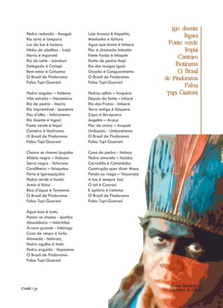Rio doente
   Pedra redonda - Itanguá     Laje branca é Itapetim,
                                                                    Ingaci
   Rio torto é Iampara         Montanha é Ibitiura
   Luz da lua é Iaciara        Água que brota é Imbura        Fonte verde
   Ninho de abelhas - Irajá    Flor é chamada Imbotim               Impui
   Navio é Ingaratá            Fonte funda é Inhapim
                                                                 Canteiro
   Rio do Leite - Icamburi     Ponta de pedra Itapi
   Delegado é Canapi           Rio dos musgos Iguaí             Ibotirama
   Bem estar é Catuama         Ossada é Canguaretama             O Brasil
   O Brasil de Pindorama       O Brasil de Pindorama        de Pindorama
   Falou Tupi-Guarani          Falou Tupi-Guarani
                                                                    Falou
   Pedra angular – Itatema     Pedras soltas – Itaquera      Tupi Guarani
   Vão estreito – Itacambiro   Depois da fonte – Inharé
   Rio de pedra - Itaciro      Rio das Frutas - Imbaré
   Rio imprestável - Ipanema   Terra antiga é Ibiquera
   Pau d’alho - Imbirarema     Cepo é Ibirapuera
   Rio doente é Ingaci         Angelim – Aracuí
   Fonte verde é Impuí         Flor de arara – Arapoti
   Canteiro é Ibotirama        Umbuzais - Umburetama
   O Brasil de Pindorama       O Brasil de Pindorama
   Falou Tupi-Guarani          Falou Tupi-Guarani

   Charco se chama Ipuçaba     Casa de pedra - Itaioca
   Aldeia negra – Itabuna      Pedra amarela – Itaiuba
   Serra negra - Ibituruna     Cerradão é Catanduba
   Cordilheira – Ibiapaba      Construção quer dizer Moca
   Porto é Igarequiçaba        Fenda ou rasgo – Vossoroca
   Pedra verde é Itaobí        A lua é sempre Jaci
   Areia é Ibicuí              O sol é Coaraci
   Bica d’água é Torotama      E apiário é Iretama
   O Brasil de Pindorama       O Brasil de Pindorama
   Falou Tupi-Guarani          Falou Tupi-Guarani

   Água boa é Icatu
   Pomar se chama - Ipotiba
   Abundância – Imbiritiba
   Árvore grande - Imbiraçu
   Casa de vespa é Inchu
   Alameda - Imbiraci,
   Pedra agulha é Itabi
   Pedra erguida - Itapoama
   O Brasil de Pindorama
   Falou Tupi-Guarani




                                                              Revista Brasileira de
Cordel | 29                                                   Literatura de Cordel
 