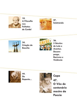 18.
A Filosofia   27.
nos           Soletrando
Folhetos
de Cordel



              36.
34.           5 Séculos
Criação de    de Luta e
Brasília      Aventur,
              Desem-
              prego,
              Racismo e
              Violência




44.
De            Capa
Repente...
              47.
              O Vôo de
              centenário
              mestre da
              Poesia
 