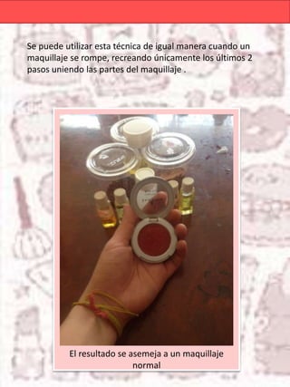 Se puede utilizar esta técnica de igual manera cuando un
maquillaje se rompe, recreando únicamente los últimos 2
pasos uniendo las partes del maquillaje .
El resultado se asemeja a un maquillaje
normal
 
