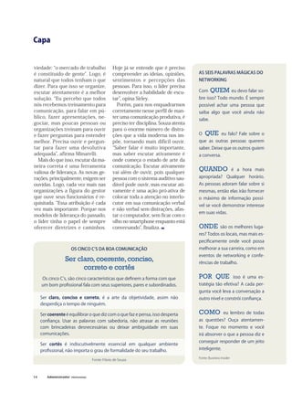 Capa
14
viedade: o mercado de trabalho
é constituído de gente . Logo, é
natural que todos tenham o que
dizer. Para que isso se organize,
escutar atentamente é a melhor
solução. Eu percebo que todos
nós recebemos treinamento para
comunicação, para falar em pú-
blico, fazer apresentações, ne-
gociar, mas poucas pessoas ou
organizações treinam para ouvir
e fazer perguntas para entender
melhor. Precisa ouvir e pergun-
tar para fazer uma devolutiva
adequada , afirma Minarelli.
Mais do que isso, escutar da ma-
neira correta é uma ferramenta
valiosa de liderança. As novas ge-
rações, principalmente, exigem ser
ouvidas. Logo, cada vez mais nas
organizações a figura do gestor
que ouve seus funcionários é re-
quisitada. Essa atribuição é cada
vez mais importante. Porque nos
modelos de liderança do passado,
o líder tinha o papel de sempre
oferecer diretrizes e caminhos.
Hoje já se entende que é preciso
compreender as ideias, opiniões,
sentimentos e percepções das
pessoas. Para isso, o líder precisa
desenvolver a habilidade de escu-
tar , opina Sirley.
Porém, para nos enquadrarmos
corretamente nesse perfil de man-
ter uma comunicação produtiva, é
preciso ter disciplina. Souza atenta
para o enorme número de distra-
ções que a vida moderna nos im-
põe, tornando mais difícil ouvir.
Saber falar é muito importante,
mas saber escutar ativamente é
onde começa o estado de arte da
comunicação. Escutar ativamente
vai além de ouvir, pois qualquer
pessoa com o sistema auditivo sau-
dável pode ouvir, mas escutar ati-
vamente é uma ação pró-ativa de
colocar toda a atenção no interlo-
cutor em sua comunicação verbal
e não verbal sem distrações, afas-
tar o computador, sem ficar com o
olho no smartphone enquanto está
conversando , finaliza.
AS SEIS PALAVRAS MÁGICAS DO
NETWORKING
Com QUEM eu devo falar so-
bre isso? Todo mundo. É sempre
possível achar uma pessoa que
saiba algo que você ainda não
sabe.
O QUE eu falo? Fale sobre o
que as outras pessoas querem
saber. Deixe que os outros guiem
a conversa.
QUANDO é a hora mais
apropriada? Qualquer horário.
As pessoas adoram falar sobre si
mesmas, então elas irão fornecer
o máximo de informação possí-
vel se você demonstrar interesse
em suas vidas.
ONDE são os melhores luga-
res? Todos os locais, mas mais es-
peciﬁcamente onde você possa
melhorar a sua carreira, como em
eventos de networking e confe-
rências de trabalho.
POR QUE isso é uma es-
tratégia tão efetiva? A cada per-
gunta você leva a conversação a
outro nível e constrói conﬁança.
COMO eu lembro de todas
as questões? Ouça atentamen-
te. Foque no momento e você
irá absorver o que a pessoa diz e
conseguir responder de um jeito
inteligente.
Fonte: Business Insider
OS CINCO C S DA BOA COMUNICAÇÃO
Ser claro,coerente,conciso,
correto e cortês
Os cinco C s, são cinco características que deﬁnem a forma com que
um bom proﬁssional fala com seus superiores, pares e subordinados.
Ser claro, conciso e correto, é a arte da objetividade, assim não
desperdiça o tempo de ninguém.
Ser coerente é equilibrar o que diz com o que faz e pensa, isso desperta
conﬁança. Usar as palavras com sabedoria, não atrasar as reuniões
com brincadeiras desnecessárias ou deixar ambiguidade em suas
comunicações.
Ser cortês é indiscutivelmente essencial em qualquer ambiente
proﬁssional, não importa o grau de formalidade do seu trabalho.
Fonte: Flávio de Souza
 