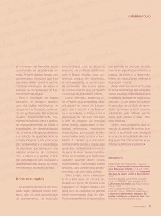 caleidoscópio




já conhecem de memória, como          compartilhada com os alunos e        que permitiu às crianças, simulta-
as parlendas, as canções e as po-     exercício de práticas autênticas     neamente, a produção de textos, a
esias. A partir desses textos, são    com a língua escrita, mas, so-       prática da leitura e o desenvolvi-
apresentadas situações que lhes       bretudo, porque têm favorecido,      mento de capacidades relativas à
permitem refletir sobre a escrita,    simultaneamente, a apropriação       linguagem musical.
mobilizar estratégias de leitura e    de conteúdos das outras áreas           Ainda estamos caminhando, mas
avançar na compreensão do fun-        do conhecimento que compõem          os bons resultados já são evidentes.
cionamento da língua.                 o currículo da educação infantil.    Nessa travessia, cada escola busca
   Para a efetivação de prática          Como exemplo, podemos ci-         uma forma particular de traçar o seu
educativa de tamanho alcance,         tar o Projeto dos pregoeiros, que,   percurso. O que existe em comum
uma das ações estratégicas do         articulando os eixos de Lingua-      é que todas, na condição de apren-
programa é a formação continua-       gem oral e escrita e de Nature-      dizes, aprendem a fazer fazendo,
da dos profissionais. Tais ações se   za e sociedade, culminou com a       subsidiadas pela reflexão perma-
revelam, fundamentalmente, mo-        elaboração de um livro intitulado    nente, pelo estudo e pelas deci-
mentos de reflexão sobre a prática,   A arte de pregoar. As crianças       sões coletivas.
de compartilhamento de idéias e       leram textos, elaboraram e rea-         Enfim, esse programa está re-
inquietações, de desestabilização     lizaram entrevistas, registraram     vestido do desejo de acertar, bus-
de conceitos e de aprofundamento      observações, produziram e revi-      cando a qualidade que assegure
e ampliação de questões teóricas      saram textos para compor o livro.    às crianças a habilidade de usar a
e metodológicas. Uma preocupa-        Assim, à medida que adquiriam        língua escrita, como leitores e es-
ção fundamental é a organização       conhecimento sobre a língua, elas    critores autênticos e plenos.•
de atividades que favoreçam uma       aprendiam também sobre o modo
relação prazerosa do professor        de ser e de viver desses trabalha-
com a leitura e a escrita, condi-     dores ambulantes que tanto lhes
                                                                           BIBLIOGRAFIA
ção determinante para assegurar a     seduzem quando dizem versos
possibilidade dos alunos se torna-    encantadores, conhecidos como        MINISTÉRIO DA EDUCAÇÃO – Governo
                                                                           Federal. Referêncial Curricular Nacional
rem leitores e escritores de fato.    pregões, para vender seus produ-     para Educação Infantil, v. I, II e III, 1998.
                                      tos pelas ruas de nossa cidade.      Semed – Prefeitura de São Luís. Programa
                                                                           São Luís te Quero Lendo e Escrevendo,
                                         Outro projeto muito interessan-   2002.
Bons resultados                       te foi o Nas asas do carcará, ar-    SOARES, Magda. Letramento e escolari-
                                                                           zação. In: RIBEIRO, Vera Masagão (Org.).
                                      ticulado em torno da música e da     Letramento no Brasil. São Paulo: Global
  Os projetos didáticos têm ocu-      linguagem. O projeto resultou em     Editora, 2003.
                                                                           PAIVA, Aparecida; MARTINS, Aracy;
pado lugar especial nesse con-        coral com as canções do grande       PAULINO, Graça; VERSIANI, Zélia (Orgs.).
                                                                           Literatura e letramento: espaços, su-
texto, não só pela possibilidade      artista maranhense João do Vale.     portes, interfaces – o jogo do livro. Belo
do planejamento, da execução          Foi uma experiência enriquecedora    Horizonte: Autêntica Editora, 2003.


                                                                                                     revista criança   11
 