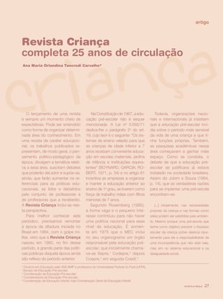 artigo



Revista Criança
completa 25 anos de circulação
Ana Maria Orlandina Tancredi Carvalho*




    O lançamento de uma revista                Na Constituição de 1967, a edu-               Todavia, organizações nacio-
é sempre um momento cheio de                cação pré-escolar não é sequer                nais e internacionais já insistiam
expectativas. Pode ser entendido            mencionada. A Lei no 5.692/71                 que a educação pré-escolar inci-
como forma de organizar determi-            dedica-lhe o parágrafo 2o do art.             dia sobre o período mais sensível
nada área do conhecimento. Em               19, cujo teor é o seguinte: “Os sis-          da vida de uma criança e que ti-
uma revista de caráter educacio-            temas de ensino velarão para que              nha funções próprias. Também,
nal, os trabalhos publicados re-            as crianças de idade inferior a 7             as pesquisas acadêmicas nessa
presentam, de modo geral, o pen-            anos recebam conveniente educa-               área começavam a ganhar mais
samento político-pedagógico da              ção em escolas maternais, jardins             espaço. Como se constata, o
época, divulgam a temática relati-          de infância e instituições equiva-            debate de que a educação pré-
va a essa área, suscitam debates            lentes” (BOYNARD; GARCIA; RO-                 escolar se justificava já estava
que poderão daí advir e supõe-se,           BERT, 1971, p. 34) e no artigo 61             instalado na sociedade brasileira.
ainda, que farão aumentar os re-            incentiva as empresas a organizar             Assim diz Jobim e Souza (1984,
ferenciais para as práticas edu-            e manter a educação anterior ao               p. 14), que as verdadeiras razões
cacionais, se lidos e debatidos             ensino de 1o grau, se tiverem como            para se implantar uma pré-escola
pelo conjunto de professores e              força de trabalho mães com filhos             encontram-se:
de professoras que a receberão.             menores de 7 anos.
A Revista Criança inclui-se nes-               Segundo Rosemberg (1995),                    [...] inicialmente, nas necessidades
ta perspectiva.                             a forma vaga e o pequeno inte-                próprias da criança e nas formas como
    Para melhor conhecer este               resse contribuiu para não haver               estas podem ser satisfeitas pelo ambien-
periódico, precisamos remontar              uma política nacional para esse               te. Mesmo porque uma pré-escola que
à época da ditadura iniciada no             nível de educação. É somen-                   tenha como objetivo prevenir o fracasso
Brasil em 1964, com o golpe mi-             te em 1975 que o MEC inclui                   escolar da criança pobre desloca injus-
litar, visto que a Revista Criança          no seu organograma um órgão                   tamente para ela a responsabilidade de
nasceu em 1982, no fim desse                responsável pela educação pré-                uma incompetência que não está nela,
período, e grande parte das políti-         escolar, que inicialmente chama-              mas sim no sistema educacional e na
cas públicas daquela época ainda            va-se Sepre,1 Codepre,2 depois                desigualdade social.
são reflexo do período anterior.            Coepre,3 em seguida Coedi.4
* Doutora em Educação pela UNICAMP e professora da Universidade Federal do Pará (UFPA).
1
  Serviço de Educação Pré-escolar.
2
  Coordenação de Educação Pré-escolar.
3
  Coordenadoria de Educação Pré-escolar.
4
  Coordenação de Educação Infantil, hoje Coordenação Geral de Educação Infantil.
                                                                                                                 revista criança   27
 