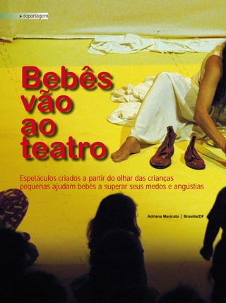 34 • revista criança
reportagem
Bebês
vão
ao
teatro
Adriana Maricato │ Brasília/DF
Espetáculos criados a partir do olhar das crianças
pequenas ajudam bebês a superar seus medos e angústias
• revista criança
 