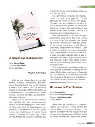 revista criança • 39
A menina que roubava livros
Autor: Markus Zusak
Tradutora: Vera Ribeiro
Editora: Intrínseca
Magda P. Muller Lopes
A Menina que roubava livros é uma obra
poética, inusitada, arrebatadora, que emo-
ciona, desperta alegria, mas também tristeza
e revolta. Entre 1939 e 1943, na Alemanha
nazista, a menina Liesel Meminger sobrevive
a três encontros com a Morte, o que impres-
siona a ”ceifadora de vidas”, que decide en-
tão contar a história.
Desde que foi deixada na rua Himmel,
aos cuidados de Hans Hubermann, um
amável pintor desempregado, e sua espo-
sa Rosa, uma dona de casa ranzinza, Lie-
sel busca o sentido de sua vida. Ao chegar
à casa dos Hubermann, a menina trazia
consigo O Manual do Coveiro, seu primei-
ro livro, furtado do rapaz que enterrou seu
Os corvos de Pearblossom
Autor: Aldous Huxley
Ilustradora: Beatrice Alemangna
Tradutor: Luiz Antonio Aguiar
Editora: Record
Nada como ler uma história com perso-
nagens que parecem velhos conhecidos
nossos. Quem nunca soube de uma cobra
egoísta e gulosa? De uma coruja sábia que
sempre tem solução para tudo? De um casal
de corvos formado por uma mulher faladei-
irmãozinho, horas antes de ela ser entregue
aos pais adotivos.
Foi o primeiro de uma série de livros rou-
bados nos quatro anos seguintes. O gosto
por roubá-los tornou-se, então, uma ocupa-
ção para Liesel. As histórias dos livros rouba-
dos e de outros que ganhou de aniversário
passam a nortear e dar certo sentido à sua
existência, em meio à miséria, à morte e à
destruição provocadas pela guerra.
Além do encontro e das vivências pro-
porcionados pela leitura dos livros, outros
encontros foram fundamentais na história
da menina. Primeiro com Hans, seu amoro-
so pai adotivo, que a ensinou a ler. Depois,
com Rudy, companheiro de aventura. Com
a mulher do prefeito, com quem desenvolve
certa cumplicidade. E, finalmente, com Max,
o judeu escondido no porão, sobre o qual ju-
rou nunca falar. Personagens que marcaram
sua vida para sempre, nesta época sombria,
mas também rica de aventuras infantis e sen-
timentos nobres.
Toda a narrativa é intercalada por comen-
tários geniais e reflexões inusitadas da nar-
radora Morte sobre o ser humano. Segundo
ela, por exemplo, a humanidade pode ser
“tão medonha e tão gloriosa, e ter palavras e
histórias tão amaldiçoadas e tão brilhantes”.
resenha
 