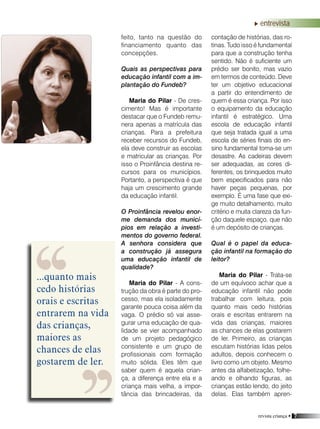 revista criança • 7
feito, tanto na questão do
financiamento quanto das
concepções.
Quais as perspectivas para
educação infantil com a im-
plantação do Fundeb?
Maria do Pilar - De cres-
cimento! Mas é importante
destacar que o Fundeb remu-
nera apenas a matrícula das
crianças. Para a prefeitura
receber recursos do Fundeb,
ela deve construir as escolas
e matricular as crianças. Por
isso o Proinfância destina re-
cursos para os municípios.
Portanto, a perspectiva é que
haja um crescimento grande
da educação infantil.
O Proinfância revelou enor-
me demanda dos municí-
pios em relação a investi-
mentos do governo federal.
A senhora considera que
a construção já assegura
uma educação infantil de
qualidade?
Maria do Pilar - A cons-
trução da obra é parte do pro-
cesso, mas ela isoladamente
garante pouca coisa além da
vaga. O prédio só vai asse-
gurar uma educação de qua-
lidade se vier acompanhado
de um projeto pedagógico
consistente e um grupo de
profissionais com formação
muito sólida. Eles têm que
saber quem é aquela crian-
ça, a diferença entre ela e a
criança mais velha, a impor-
tância das brincadeiras, da
contação de histórias, das ro-
tinas. Tudo isso é fundamental
para que a construção tenha
sentido. Não é suficiente um
prédio ser bonito, mas vazio
em termos de conteúdo. Deve
ter um objetivo educacional
a partir do entendimento de
quem é essa criança. Por isso
o equipamento da educação
infantil é estratégico. Uma
escola de educação infantil
que seja tratada igual a uma
escola de séries finais do en-
sino fundamental torna-se um
desastre. As cadeiras devem
ser adequadas, as cores di-
ferentes, os brinquedos muito
bem especificados para não
haver peças pequenas, por
exemplo. É uma fase que exi-
ge muito detalhamento, muito
critério e muita clareza da fun-
ção daquele espaço, que não
é um depósito de crianças.
Qual é o papel da educa-
ção infantil na formação do
leitor?
Maria do Pilar - Trata-se
de um equívoco achar que a
educação infantil não pode
trabalhar com leitura, pois
quanto mais cedo histórias
orais e escritas entrarem na
vida das crianças, maiores
as chances de elas gostarem
de ler. Primeiro, as crianças
escutam histórias lidas pelos
adultos, depois conhecem o
livro como um objeto. Mesmo
antes da alfabetização, folhe-
ando e olhando figuras, as
crianças estão lendo, do jeito
delas. Elas também apren-
entrevista
...quanto mais
cedo histórias
orais e escritas
entrarem na vida
das crianças,
maiores as
chances de elas
gostarem de ler.
 