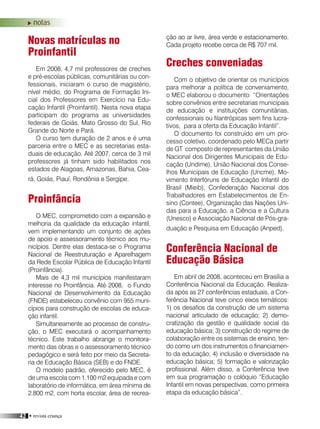 42 • revista criança
Novas matrículas no
Proinfantil
Em 2008, 4,7 mil professores de creches
e pré-escolas públicas, comunitárias ou con-
fessionais, iniciaram o curso de magistério,
nível médio, do Programa de Formação Ini-
cial dos Professores em Exercício na Edu-
cação Infantil (Proinfantil). Nesta nova etapa
participam do programa as universidades
federais de Goiás, Mato Grosso do Sul, Rio
Grande do Norte e Pará.
O curso tem duração de 2 anos e é uma
parceria entre o MEC e as secretarias esta-
duais de educação. Até 2007, cerca de 3 mil
professores já tinham sido habilitados nos
estados de Alagoas, Amazonas, Bahia, Cea-
rá, Goiás, Piauí, Rondônia e Sergipe.
Proinfância
O MEC, comprometido com a expansão e
melhoria da qualidade da educação infantil,
vem implementando um conjunto de ações
de apoio e assessoramento técnico aos mu-
nicípios. Dentre elas destaca-se o Programa
Nacional de Reestruturação e Aparelhagem
da Rede Escolar Pública de Educação Infantil
(Proinfância).
Mais de 4,3 mil municípios manifestaram
interesse no Proinfância. Até 2008, o Fundo
Nacional de Desenvolvimento da Educação
(FNDE) estabeleceu convênio com 955 muni-
cípios para construção de escolas de educa-
ção infantil.
Simultaneamente ao processo de constru-
ção, o MEC executará o acompanhamento
técnico. Este trabalho abrange o monitora-
mento das obras e o assessoramento técnico
pedagógico e será feito por meio da Secreta-
ria de Educação Básica (SEB) e do FNDE.
O modelo padrão, oferecido pelo MEC, é
de uma escola com 1.100 m2 equipada e com
laboratório de informática, em área mínima de
2.800 m2, com horta escolar, área de recrea-
ção ao ar livre, área verde e estacionamento.
Cada projeto recebe cerca de R$ 707 mil.
Creches conveniadas
Com o objetivo de orientar os municípios
para melhorar a política de conveniamento,
o MEC elaborou o documento “Orientações
sobre convênios entre secretarias municipais
de educação e instituições comunitárias,
confessionais ou filantrópicas sem fins lucra-
tivos, para a oferta da Educação Infantil”.
O documento foi construído em um pro-
cesso coletivo, coordenado pelo MECa partir
de GT composto de representantes da União
Nacional dos Dirigentes Municipais de Edu-
cação (Undime), União Nacional dos Conse-
lhos Municipais de Educação (Uncme), Mo-
vimento Interfóruns de Educação Infantil do
Brasil (Mieib), Confederação Nacional dos
Trabalhadores em Estabelecimentos de En-
sino (Contee), Organização das Nações Uni-
das para a Educação, a Ciência e a Cultura
(Unesco) e Associação Nacional de Pós-gra-
duação e Pesquisa em Educação (Anped).
Conferência Nacional de
Educação Básica
Em abril de 2008, aconteceu em Brasília a
Conferência Nacional da Educação. Realiza-
da após as 27 conferências estaduais, a Con-
ferência Nacional teve cinco eixos temáticos:
1) os desafios da construção de um sistema
nacional articulado de educação; 2) demo-
cratização da gestão e qualidade social da
educação básica; 3) construção do regime de
colaboração entre os sistemas de ensino, ten-
do como um dos instrumentos o financiamen-
to da educação; 4) inclusão e diversidade na
educação básica; 5) formação e valorização
profissional. Além disso, a Conferência teve
em sua programação o colóquio “Educação
Infantil em novas perspectivas, como primeira
etapa da educação básica”.
notas
 