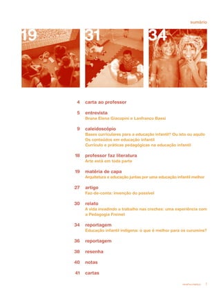 revista criança 3
19 31 34
sumário
carta ao professor
entrevista
Bruna Elena Giacopini e Lanfranco Bassi
caleidoscópio
Bases curriculares para a educação infantil? Ou isto ou aquilo
Os conteúdos em educação infantil
Currículo e práticas pedagógicas na educação infantil
professor faz literatura
Arte está em toda parte	
matéria de capa
Arquitetura e educação juntas por uma educação infantil melhor
artigo
Faz-de-conta: invenção do possível
relato
A vida invadindo o trabalho nas creches: uma experiência com
a Pedagogia Freinet
reportagem
Educação infantil indígena: o que é melhor para os curumins?
reportagem
resenha
notas
cartas
4
5
9
18
19
27
30
34
36
38
40
41
 