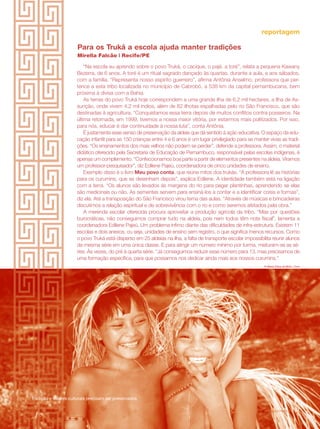 revista criança 37revista criança 37
Para os Truká a escola ajuda manter tradições
Mirella Falcão | Recife/PE
“Na escola eu aprendo sobre o povo Truká, o cacique, o pajé, a toré”, relata a pequena Kawany
Bezerra, de 6 anos. A toré é um ritual sagrado dançado às quartas, durante a aula, e aos sábados,
com a família. “Representa nosso espírito guerreiro”, afirma Antônia Anselmo, professora que per-
tence a esta tribo localizada no município de Cabrobó, a 538 km da capital pernambucana, bem
próxima à divisa com a Bahia.
As terras do povo Truká hoje correspondem a uma grande ilha de 6,2 mil hectares, a Ilha de As-
sunção, onde vivem 4,2 mil índios, além de 82 ilhotas espalhadas pelo rio São Francisco, que são
destinadas à agricultura. “Conquistamos essa terra depois de muitos conflitos contra posseiros. Na
última retomada, em 1999, tivemos a nossa maior vitória, por estarmos mais politizados. Por isso,
para nós, educar é dar continuidade à nossa luta”, conta Antônia.
É justamente esse senso de preservação da aldeia que dá sentido à ação educativa. O espaço da edu-
cação infantil para as 150 crianças entre 4 e 6 anos é um lugar privilegiado para se manter vivas as tradi-
ções. “Os ensinamentos dos mais velhos não podem se perder”, defende a professora. Assim, o material
didático oferecido pela Secretaria de Educação de Pernambuco, responsável pelas escolas indígenas, é
apenas um complemento. “Confeccionamos boa parte a partir de elementos presentes na aldeia. Viramos
um professor-pesquisador”, diz Edilene Pajeú, coordenadora de cinco unidades de ensino.
Exemplo disso é o livro Meu povo conta, que reúne mitos dos trukás. “A professora lê as histórias
para os curumins, que as desenham depois”, explica Edilene. A identidade também está na ligação
com a terra. “Os alunos são levados às margens do rio para pegar plantinhas, aprendendo se elas
são medicinais ou não. As sementes servem para ensiná-los a contar e a identificar cores e formas”,
diz ela. Até a transposição do São Francisco virou tema das aulas. “Através de músicas e brincadeiras
discutimos a relação espiritual e de sobrevivência com o rio e como seremos afetados pela obra.”
A merenda escolar oferecida procura aproveitar a produção agrícola da tribo. “Mas por questões
burocráticas, não conseguimos comprar tudo na aldeia, pois nem todos têm nota fiscal”, lamenta a
coordenadora Edilene Pajeú. Um problema ínfimo diante das dificuldades de infra-estrutura. Existem 11
escolas e dois anexos, ou seja, unidades de ensino sem registro, o que significa menos recursos. Como
o povo Truká está disperso em 25 aldeias na ilha, a falta de transporte escolar impossibilita reunir alunos
da mesma série em uma única classe. E para atingir um número mínimo por turma, misturam-se as sé-
ries. Às vezes, do pré à quarta série. “Já conseguimos reduzir esse número para 13, mas precisamos de
uma formação específica, para que possamos nos dedicar ainda mais aos nossos curumins.”
reportagem
revista criança 37
© Maria Edna de Brito / Cimi
Tradição e valores culturais precisam ser preservados
 