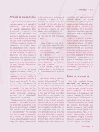 revista criança 13
caleidoscópio
Ampliar as experiências
É preciso ultrapassar o trabalho
centrado apenas em conteúdos
específicos. O que isso signifi-
ca? Quando pesquisamos com
as crianças, por exemplo, sobre
abelhas, mais importante que
aprender a classificá-las é aguçar
sua curiosidade sobre o ambiente
natural e sobre os conhecimentos
científicos, incorporar atitudes de
preservação da natureza, apren-
der a trabalhar de forma coopera-
tiva, reconhecer que se pode sa-
ber mais nos livros, na internet ou
dialogando com outras pessoas e
especialistas, apropriar-se de dife-
rentes formas de argumentar, re-
gistrar e comunicar seus saberes
por meio da escrita, da oralidade,
do desenho etc.
Assim, a criança não estará
simplesmente incorporando con-
teúdos, mas ampliando suas ex-
periências e se apropriando de
formas de pensar, de conhecer e
de agir sobre o mundo. Do mes-
mo modo isso ocorre por meio da
brincadeira, quando as crianças
representam, por exemplo, ce-
nas da vida cotidiana, assumindo
papéis, construindo narrativas,
apropriando-se e reinventando
práticas sociais e culturais.
Mas perguntamos: será que os
avanços já identificados em mui-
tas propostas curriculares e os
discursos pedagógicos voltados
para a infância vêm efetivamente
se concretizando? As crianças
têm sido apoiadas e incentiva-
das a brincar? Os espaços e os
tempos das instituições propiciam
interações lúdicas significativas
entre as crianças e destas com a
natureza e com a cultura? Ou, ao
contrário, os espaços e os tem-
pos de brincar têm sido crescen-
temente reduzidos à medida que
as crianças avançam nas suas
idades e segmentos escolares?
Vejamos uma situação relata-
da pela mãe de uma criança de
5 anos:
João chega em casa da es-
cola com uma expressão tris-
te e senta-se no sofá pensativo.
A mãe pergunta:
- O que aconteceu, João?
Ele responde:
-Eu não tô gostando nada des-
sa minha vida. Agora não dá mais
tempo de brincar. Hoje foi só um
pouquinho no lanche.
A mãe perguntou o que ele ti-
nha feito na escola e João fala que
ficou escrevendo letras e palavri-
nhas.
Que fatores levam à perda do
espaço da brincadeira? Por que
as práticas voltadas para o ensi-
no vão cada vez mais limitando as
brincadeiras e as interações so-
ciais das crianças com seus pares
e com o ambiente ao seu redor?
Basta observar com atenção uma
criança interagindo com o am-
biente no seu entorno e consta-
taremos que ela é capaz de se
envolver com igual alegria, prazer,
concentração e investimento em
uma brincadeira com bola, em
uma brincadeira de faz-de-conta,
em uma observação curiosa e
investigativa da natureza como,
por exemplo, olhar o trabalho das
formigas, em uma atividade de
construção com areia, ou em uma
atividade de desenho ou qualquer
outra forma de expressão gráfica.
Isso porque em todas essas ativi-
dades ela tem a possibilidade de
fazer escolhas, tomar decisões,
experimentar, descobrir, aprender,
transformar, atribuir novos senti-
dos às coisas.
A escola, entretanto, ao organi-
zar sua rotina e planejar atividades
pedagógicas, separa a brincadei-
ra do trabalho e também o prazer
do conhecimento. Será que essas
dimensões não podem estar arti-
culadas no trabalho com a crian-
ça? Como organizar o cotidiano
da educação infantil de modo a
garantir a brincadeira como ativi-
dade significativa, inseparável do
processo de construção de co-
nhecimentos, comunicação e in-
terações sociais?
Ações para o brincar
Uma ação importante é a or-
ganização dos espaços de
forma a disponibilizar brinquedos
e materiais para as crianças, ofe-
recendo diferentes possibilidades
de interação e de significado. Os
espaços da educação infantil de-
vem ser alegres, aconchegantes e
acolhedores, de forma a apoiar os
movimentos e as relações sociais
das crianças, incentivando sua
autoria e autonomia na formação
de grupos e construção de suas
brincadeiras. Desse modo, é ne-
cessário que estimulem suas ca-
pacidades de imaginar e de criar
diferentes cenários, narrativas, si-
tuações, papéis e construções.
revista criança 13
 