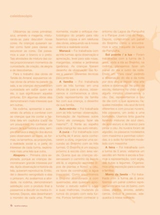 revista criança16
	
caleidoscópio
Utilizamos as cores primárias:
azul, amarelo e magenta, mistu-
rando-as para descobrir novas
cores. As crianças quiseram sa-
ber como fazer para clarear ou
escurecer as cores. Daí passa-
mos a usar o branco e o preto.
Tais atividades de mistura das co-
res proporcionaram momentos de
curiosidade, de criação, de alegria
e de descobertas.
Para o trabalho das obras de
Tarsila do Amaral, expusemos vá-
rias obras da artista na parede da
sala, e as crianças demonstraram
curiosidade em saber quem era
ela, o que significavam aquelas
pinturas. Em algumas obras elas
demonstraram mais interesse que
em outras.
Na rodinha, apresentei o auto-
retrato da artista e combinei com
as crianças que iria contar a his-
tória dela em capítulos (cada dia
um pouquinho). Ao conhecer um
pouco de sua história e obra, sem-
pre chamava a atenção dos alunos
para observarem as cores, as for-
mas, os tamanhos, as proporções,
a realidade social e, a partir do
interesse de cada turma, explora-
mos mais uma tela que outra.
Abaporu – Primeira obra ex-
plorada, porque as crianças de-
monstraram grande interesse por
ela. Após observação e história da
tela, quiseram reproduzí-la. Então,
dei o desenho xerografado e elas
o pintaram. Ao avaliarmos a ativi-
dade, na rodinha, demonstraram
satisfação com o produto final e
passamos a discutir os medos in-
teriores. Depois, elas desenharam
o monstro de cada uma. Poste-
riormente, mudei o enfoque me-
todológico do projeto para não
fazermos cópias e sim releituras
das obras, adequando-as à nossa
vivência e realidade social.
Manacá – Foi trabalhada com
as três turmas: após observação e
apreciação, levei para sala rosas,
margaridas, violetas e jardineiras
(gerânios). As crianças fizeram
desenho de observação das flo-
res e usaram diferentes técnicas
para pintá-las.
A família – Foi trabalhada
com as três turmas: em uma
oficina de pais e alunos, obser-
vamos e conhecemos a obra.
Cada representante da família
fez com sua criança, o desenho
da sua família.
Auto-retrato – Foi trabalhada
com as três turmas: observação,
formulação de hipóteses sobre
”como ela conseguiu fazer ela
mesma?”. E frente ao espelho
cada criança fez seu auto-retrato.
A cuca – Foi trabalhada com
a turma de 4 anos: após conhe-
cerem a obra, organizei uma ex-
cursão ao Brejinho com as três
turmas. O Brejinho é um espaço
próximo à escola com área ver-
de. Queria que as crianças ob-
servassem o caminho da escola
até lá, a vegetação existente (ti-
pos de plantas e flores), o céu,
os tipos de construção, a água
(nascente). Como encontramos
o Brejinho abandonado e com
queimadas, elas quiseram apro-
fundar o estudo sobre o lugar
e suas melhorias, mudando os
rumos do projeto com esta tur-
ma. Fomos também conhecer o
entorno da Lagoa da Pampulha
e o Parque José Lins do Rego.
Depois, construímos um painel
do Brejinho como o encontra-
mos e uma maquete da Lagoa
da Pampulha.
Sol poente / a lua – Foram
trabalhadas com a turma de 3
anos, após a ida ao Brejinho, na
rodinha, planejamos fazer um
painel do dia e outro da noite.
Enviei um “Para casa” pedindo
a observação do dia e da noite
por dois dias e depois uma arte
sobre a observação. No pátio da
escola, deitamos no chão e por
alguns minutos observamos o
céu. Daí, representamos o céu
de dia com o que apareceu na-
queles instantes: céu azul de tons
diferentes e com poucas nuvens,
três pássaros, um avião e uma
borboleta. Usamos tinta guache
fazendo misturas de azul claro,
de azul escuro e de branco para
pintar o céu. As nuvens foram de
algodão, os pássaros modelados
com massinha e peninhas colori-
das, e o avião foi também mode-
lado com massinha
A feira – Foi trabalhada com
a turma de 5 anos: visitamos um
sacolão em frente à escola e fize-
mos a representação, com argila,
das frutas e legumes. Organiza-
mos uma exposição para a escola
e famílias.
Morro da favela – Foi traba-
lhada com a turma de 5 anos:
fizemos um painel coletivo repre-
sentando uma rua do bairro, com
casas, prédios, árvores, asfalto,
carros, ônibus e pessoas, ade-
quados à nossa realidade.
revista criança16
 