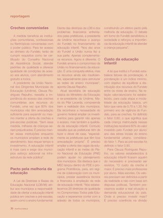 revista criança36
Creches conveniadas
A medida beneficia as institui-
ções comunitárias, confessionais
ou filantrópicas conveniadas com
o poder público. Para ter acesso
ao dinheiro do Fundeb, terão de
cumprir requisitos como ter cer-
tificado do Conselho Nacional
de Assistência Social, atender
padrões de qualidade e oferecer
igualdade de condições de aces-
so aos alunos, com atendimento
gratuito a todos.
A presidente da União Nacio-
nal dos Dirigentes Municipais de
Educação (Undime), Cleuza Ro-
drigues Repulho, ressalta a im-
portância do acesso das creches
comunitárias aos recursos do
Fundeb, uma vez que 80% dos
municípios não têm arrecadação
suficiente para expandir ou mes-
mo manter a oferta de creches e
pré-escolas públicas. “Sem essa
medida, milhares de crianças se-
riam prejudicadas. É preciso man-
ter essas instituições enquanto
os municípios ampliam a rede de
atendimento. Isso requer tempo e
investimento. A educação infantil
é mais cara e exige dos municí-
pios esforço adicional na infra-
estrutura da rede pública”.
Pacto pela melhoria da
educação
A Lei de Diretrizes e Bases da
Educação Nacional (LDB/96) atri-
bui aos municípios a responsabili-
dade de ofertar a educação infantil
pública em creches e pré-escolas,
assim como o ensino fundamental.
Diante das diretrizes da LDB e dos
problemas financeiros enfrenta-
dos pelas prefeituras, a presidente
da Undime reconhece o avanço
do Fundeb no financiamento da
educação infantil. “Nos dez anos
do Fundef a União nunca fez a
sua parte. Apenas complementa-
va recursos. Agora é diferente. O
Fundeb amarra o compromisso da
União no financiamento da educa-
ção. É uma conquista efetiva, mas
os recursos ainda são insuficien-
tes, especialmente para estruturar
as redes de ensino municipais”,
aponta Cleusa Repulho.
Atual secretária de educação
básica do Ministério da Educação
e ex-presidente da Undime, Ma-
ria do Pilar Lacerda, compreende
bem a realidade dos municípios.
Ela reconhece a necessidade do
governo federal ampliar os investi-
mentos para garantir não apenas
o acesso, mas também a qualida-
de da educação infantil. Contudo
ressalta que as prefeituras têm de
fazer o dever de casa, “especial-
mente as prefeituras que têm boa
arrecadação própria”. É preciso
ampliar a oferta das vagas da edu-
cação infantil e as metas do Pla-
no Nacional de Educação (PNE)
podem ajudar no planejamento
dos municípios. Ela destaca que o
MEC lançou dentro do PDE o pro-
grama ProInfância, para, em regi-
me de colaboração com os muni-
cípios, prestar assistência técnica
e financeira à ampliação da rede
de educação infantil. “Nós estabe-
lecemos 28 diretrizes de qualidade
no Compromisso Todos pela Edu-
cação e esperamos contar com a
adesão de todos os municípios,
constituindo um efetivo pacto pela
melhoria da educação. O debate
em torno do Fundeb sensibilizou a
sociedade e reforçou a importân-
cia da educação infantil de atender
a criança pequena”.
Custo da educação
infantil
A lei que institui o Fundeb esta-
belece fatores de ponderação. A
ponderação é um índice mínimo,
com objetivo de equilibrar a dis-
tribuição dos recursos do Fundeb
entre os níveis de ensino. Na re-
lação valor/aluno/ano foi estabe-
lecido, para cada etapa e moda-
lidade da educação básica, um
fator que varia de 0,70 a 1,30. No
primeiro ano de vigência do Fun-
deb, para as creches, foi definido
o fator 0,80, o que significa que
cada criança matriculada nessas
instituições receberá 80% do valor
investido pelo Fundeb por aluno/
ano das séries iniciais do ensino
fundamental urbano, considera-
do fator 1. Para as pré-escolas foi
definido o fator 0,90.
Para Cleuza Rodrigues Repu-
lho, os valores estabelecidos à
educação infantil ficaram aquém
do necessário e precisarão ser
revistos. “O custo da creche é
maior. É preciso mais professores
por aluno. Mais escolas. Os valo-
res precisam ser definidos a partir
da realidade e não com base em
disputas políticas. Também pre-
cisamos avaliar a real situação e
demanda educacional do país.
Onde é preciso investir mais?
É preciso coerência na divisão
reportagem
revista criança36
 