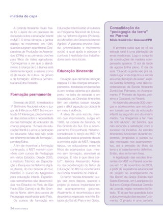 revista criança24
matéria de capa
A Ciranda Itinerante Paulo Frei-
re foi o ápice de um processo de
discussão sobre a educação infantil
no MST. O tema começou a ganhar
espaço no movimento em 1996,
quando surgiram as primeiras Coo-
perativas de Produção de Assenta-
dos (CPAs) e as primeiras creches
para filhos de mães agricultoras.
“Começamos a ver que o atendi-
mento à criança de 0 a 6 anos está
diretamente ligado a setores como
os de saúde, de cultura, de gênero
e de formação”, lembra a pernam-
bucana Edna Rosseto.
Formação permanente
Em maio de 2007, foi realizado o
1º Seminário Nacional sobre o Lu-
gar da Infância no MST. No encon-
tro de 57 lideranças, predominaram
as discussões sobre a necessidade
da boa formação do educador da
criança pequena. “A base da edu-
cação infantil é o amor, a dedicação
do educador. Mas isso não pode
ser sinônimo de falta de formação”,
pondera Edna.
A fim de incentivar a formação
continuada, o MST mantém con-
vênio com cursos de Pedagogia
em vários Estados. Desde 2005,
o Instituto Técnico de Capacita-
ção e Pesquisa da Reforma Agrá-
ria (Iterra), do Rio Grande do Sul,
mantém o Curso de Magistério
para educação infantil. Experiên-
cias semelhantes são desenvolvi-
das nos Estados do Pará, de São
Paulo (São Carlos) e do Rio Gran-
de do Norte, além dos cursos de
Pedagogia espalhados pelo País.
Os cursos de formação em
Educação Infantil estão vinculados
ao Programa Nacional de Educa-
ção na Reforma Agrária (Pronera),
do Ministério do Desenvolvimento
Agrário. A parceria envolve Esta-
do, universidades e movimento
social, a qual ajuda a adequar o
currículo à realidade dos trabalha-
dores sem-terra locais.
Educação itinerante
Situação que demanda atenção
especial é a das crianças em acam-
pamentos. Instaladas em barracões
ou em tendas cobertas por plástico
preto, na beira de estradas e em
ocupações, as Cirandas itinerantes
têm por objetivo buscar solução
para a difícil equação da cidadania
em meio à violência.
A idéia de uma escola, mes-
mo que improvisada, surgiu em
1986, na cidade de Sarandi, no
Rio Grande do Sul. Era o acam-
pamento Encruzilhada Natalino,
considerado o berço do MST. “A
educação estava presente desde
a primeira ação do MST. Naquela
época, os educadores eram os
filhos de acampados que, mes-
mo sem formação, atendiam as
crianças. E não é que dava cer-
to?”, lembra Alessandro Maria-
no, da coordenação do Setor de
Educação do MST e coordenador
da Escola Itinerante do Paraná.
O nome “escola itinerante” sur-
giu dez anos depois, quando o
projeto já estava implantado em
dez acampamentos gaúchos.
Atualmente, é reconhecida e alvo
de projetos especiais nos três Es-
tados do Sul do País e em Goiás.
Consolidação da
“pedagogia da terra”
no Paraná
Silvio Demétrio | Cascavel/PR
A primeira coisa que se vê da
estrada rural é uma plantação de
ervas medicinais. Logo o conjunto
de construções de madeira com-
pensada aparece. O sol da tarde
de agosto brilha pleno. É dia de
aula. “Quando a gente veio pra cá,
neste lugar onde hoje fica a escola
era uma plantação de aveia”, expli-
ca Sandra Schering, uma das co-
ordenadoras da Escola Itinerante
Zumbi dos Palmares, no Acampa-
mento 1º Primeiro de Agosto, pró-
ximo a Cascavel, no Paraná.
Ao todo são cerca de 300 crian-
ças e adolescentes que estudam
em turmas que vão da educação
infantil ao segundo ano do ensino
médio. “Já chegamos a ter mais
de 500 alunos”, diz Sandra, que
não esconde a satisfação com o
sucesso da iniciativa. As escolas
itinerantes funcionam durante en-
contros, simpósios e cursos ou
são montadas nos acampamen-
tos, até a emissão do título da
terra e o assentamento definitivo.
Então, elas se tornam fixas.
A legalização das escolas itine-
rantes do MST no Paraná aconte-
ceu em 10 de novembro de 2003,
a partir da experiência educacional
do projeto no acampamento de
Rio Bonito da Graça (Escola Iraci
Salete Estrozak, em Laranjeiras do
Sul) e no Colégio Estadual Centrão
de Loanda, região noroeste do Es-
tado. “É lá que fica guardada toda
a documentação das escolas”, co-
menta. O projeto é uma parceria
 
