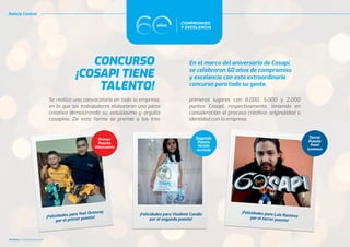 Noticia Central
20
20 CUADRILLA
CUADRILLA Octubre/Diciembre 2020
Octubre/Diciembre 2020
CONCURSO
¡COSAPI TIENE
TALENTO!
En el marco del aniversario de Cosapi,
se celebraron 60 años de compromiso
y excelencia con este extraordinario
concurso para toda su gente.
Se realizó una convocatoria en toda la empresa,
en la que los trabajadores elaboraron una pieza
creativa demostrando su entusiasmo y orgullo
cosapino. De esta forma se premió a los tres
primeros lugares con 8,000, 5,000 y 2,000
puntos Cosapi, respectivamente, teniendo en
consideración el proceso creativo, originalidad e
identidad con la empresa.
¡Felicidades para Yoel Oroncoy
por el primer puesto!
¡Felicidades para Luis Ramírez
por el tercer puesto!
¡Felicidades para Vladimir Candia
por el segundo puesto!
Primer
Puesto
Videocuento
Segundo
Puesto
Vestido
reciclado
Tercer
Puesto
Panel
luminoso
 
