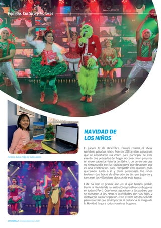 NAVIDAD DE
LOS NIÑOS
El jueves 17 de diciembre, Cosapi realizó el show
navideño para los niños. Fueron 120 familias cosapinas
que se conectaron vía Zoom para participar de este
evento. Los pequeños del hogar se conectaron para ver
un show sobre la historia del Grinch, un personaje que
no simpatizaba con la Navidad pero que descubre que
es una celebración para compartir con quienes más
queremos. Junto a él y otros personajes, los niños
tuvieron dos horas de diversión en las que jugaron y
cantaron los villancicos clásicos de esta época.
Este ha sido el primer año en el que hemos podido
llevar la Navidad de los niños Cosapi a diversos hogares
en todo el Perú. Queremos agradecer a los padres que
se sumaron a los retos y actividades con sus hijos y
motivaron su participación. Este evento nos ha servido
para recordar que sin importar la distancia, la magia de
la Navidad llega a todos nuestros hogares.
Familia, Cultura y Valores
42 CUADRILLA Octubre/Diciembre 2020
Ariana Julca, hija de Julio Julca.
 