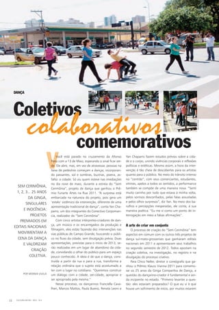 VVocê está parado no cruzamento da Afonso
Pena com a 13 de Maio, esperando o sinal ficar ver-
de. Ele abre, mas, em vez de atravessar, pessoas na
faixa de pedestres começam a dançar, incorporan-
do passantes, sol e sombras, buzinas, poeira, as-
falto: a cidade. Só viu quem esteve nas imediações
no dia nove de maio, durante a estreia do “Sem
Cerimônia”, projeto de dança que ganhou o Prê-
mio Funarte Artes na Rua 2011. “A surpresa está
embarcada na natureza do projeto, pois gera um
‘estalo’ sistêmico da intervenção, diferente de uma
apresentação tradicional de dança”, conta Yan Cha-
parro, um dos integrantes do Conectivo Corpoman-
cia, realizador do “Sem Cerimônia”.
Com cinco artistas intérpretes-criadores de dan-
ça, um músico e os encarregados da produção e
filmagem, eles estão fazendo dez intervenções nas
vias públicas de Campo Grande, buscando o públi-
co no fluxo da cidade, sem divulgação prévia. Duas
apresentações, previstas para o início de 2013, se-
rão realizadas em um lugar de abandono da cida-
de, convidando o olhar do público para um espaço
pouco conhecido. A ideia é de que a dança, cons-
truída a partir da rua e para a rua, transforma a
relação ordinária que o sujeito está acostumado a
ter com o lugar no cotidiano. “Queremos construir
um diálogo com a cidade, ser-cidade, apropriar e
ser apropriado pela mesma.”
Nesse processo, os dançarinos Franciella Cava-
lheri, Marcos Mattos, Paula Bueno, Renata Leoni e
Yan Chaparro fazem estudos prévios sobre a cida-
de e o corpo, unindo vivências corporais e reflexões
políticas e estéticas. Mesmo assim, a hora da inter-
venção é tão cheia de descobertas para os artistas
quanto para o público. No meio do trânsito intenso
no “centrão”, com seus comerciantes, estudantes,
vitrines, apelos a todos os sentidos, a performance
também se compõe de uma maneira nova. “Senti
muito carinho por tudo que estava à minha volta,
pelos sorrisos desconfiados, pelas falas assustadas
e pelos olhos surpresos”, diz Yan. No meio dos ba-
rulhos e percepções inesperadas, ele conta, à sua
maneira poética: “Eu me vi como um ponto de in-
terrogação em meio a falsas afirmações”.
A arte de criar em conjunto
O processo de criação do “Sem Cerimônia” tem
aspectos em comum com os outros três projetos de
dança sul-mato-grossenses que ganharam editais
nacionais em 2011 e apresentaram seus trabalhos
no segundo semestre de 2012. Todos apostam na
criação coletiva, na investigação, no registro e na
divulgação do processo criativo.
Para Chico Neller, diretor e coreógrafo que ga-
nhou o Prêmio Klauss Vianna 2011 para comemo-
rar os 25 anos da Ginga Companhia de Dança, a
questão do dançarino-criador é fundamental e ain-
da incipiente no estado. “Primeiro levantei a ques-
tão: eles estariam preparados? O que eu vi é que
houve um sofrimento de início, por muitos estarem
Coletivos
comemorativos
Sem Cerimônia,
1, 2, 3... 25 anos
da ginga,
singulares
e Inocência:
projetos
premiados em
editais nacionais
movimentam a
cena da dança
e valorizam
criação
coletiva.
colaborativos
CULTURA EM MS - 2012 - N.522
dANÇA
Por Moema Vilela
HELTONPEREZ
 