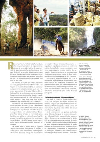 R Com rica herança
histórica, tradições
culturais e paisagens
praticamente intactas,
a região norte de
MS se destaca pelas
potencialidades relativas
à economia da cultura.
Acima, Parque Municipal
Templo dos Pilares, em
Alcinópolis; pesquisadores
observam paisagem da
Fazenda Igrejinha; prova
de laço, prática tradicional
em todo o estado; fábrica
de chapéus Karandá, em
Rio Verde de Mato Grosso;
e cachoeira do rio São
João, em Bandeirantes.
Rios sempre foram, na história da humanidade,
caminhos naturais facilitadores do expansionismo.
No processo de construção histórica do atual terri-
tório de Mato Grosso do Sul não foi diferente. Des-
de o século XVI, as conexões fluviais serviram como
eficientes vias para exploradores espanhóis e portu-
gueses que palmilhavam cada acidente geográfico
em busca de metais preciosos ou de indígenas para
mão de obra servil.
No presente, o viajante que trafega, a trabalho
ou a lazer, pela ponte da rodovia BR-163 sobre o rio
Taquari, no município de Coxim (MS), ou o pescador
que passa embarcado debaixo dela, talvez nem ima-
gine o que acontecia ali há quase 300 anos. Dos re-
latórios oficiais da administração colonial portuguesa
ficaram os registros históricos das Monções, expedi-
ções que percorriam mais de 3.000 quilômetros em
trajeto sinuoso, a maior parte fluvial, entre as loca-
lidades que hoje são Porto Feliz (SP) e Cuiabá (MT).
Essas frotas, com dezenas de canoas monóxilas
movidas a remo, levavam à jusante e à montante
gente de toda sorte que havia deixado tudo o que
tinha para trás, impulsionada pela febre do ouro.
A viagem não era em nada convidativa. O inós-
pito Mato Grosso fazia jus ao nome dado pelos
bandeirantes: hábitat de animais ferozes, local de
pragas, intempéries da natureza, rios correntosos,
terras alagáveis e de difícil acesso, gentio bravo...
enfim, era um sertão desconhecido, distante e as-
sustador.
De origem árabe, o termo “monção” significa
“aquilo que se dá em certo período ou estação” e
acabou por se tornar reminiscência das navegações
ultramarinas da coroa portuguesa em referência
às monções indianas, ventos que favoreciam a na-
vegação em expedições comerciais no continente
asiático. As tripulações monçoeiras adotaram esse
termo para designar o contexto histórico das na-
vegações fluviais no continente sul-americano, pois
transitavam pelos rios do interior do Brasil prefe-
rencialmente na época da seca, de abril a outubro.
Por força da dinâmica histórica, em 1719 o
bandeirante paulista Pascoal Moreira Cabral des-
cobriu ouro no rio Coxipó-mirim, numa época em
que Mato Grosso ainda não tinha esse topônimo e
seu território fazia parte do Paraguai colonial, con-
forme o que estabelecia o Tratado de Tordesilhas,
comumente desobedecido pelos súditos da coroa
portuguesa.
¿Sul-mato-grossenses “hispanohablantes”?
Bem antes da Guerra da Tríplice Aliança (1864-
1870), que consagrou ao império brasileiro seu
domínio, a região que compreendia os atuais ter-
ritórios de Mato Grosso do Sul e Mato Grosso era
intensamente disputada pelos súditos das coroas
espanhola e portuguesa.
Ainda anteriormente ao período conhecido
como Ciclo das Monções, os bandeirantes paulis-
tas – tidos pela História ora como heróis, ora como
vilões – destruíram, na primeira metade do século
XVII, as reduções jesuíticas da província do Itatim
e a cidade colonial castelhano-paraguaia Santiago
de Xerez (na área dos atuais municípios da região
sudoeste de Mato Grosso do Sul, sobretudo Miran-
da e Aquidauana), e capturaram os indígenas que
ali viviam para submetê-los ao trabalho compul-
sório na agricultura colonial paulista. É numa des-
CULTURA EM MS - 2012 - N.5 27
Na página ao lado,
“Partida da Monção”,
de Almeida Júnior, com
base nos desenhos de
Hércules Florence e Adrien
Taunay; expedição de
reconhecimento de trecho
da histórica rota fluvial;
e cachoeira da Rapadura,
em Costa Rica, uma das
paisagens que compõem
a região.
FUNDTURFUNDTUR
FUNDTURFABIOPELLEGRINI/SOSPANTANAL
FABIOPELLEGRINI/SOSPANTANAL
 