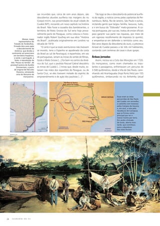 sas incursões que, cerca de cem anos depois, são
descobertos aluviões auríferos nas margens do rio
Coxipó-mirim, nas proximidades da atual cidade de
Cuiabá (MT), iniciando um novo capítulo na história
do Brasil. Não fosse a ousadia dos bandeirantes, o
território de Mato Grosso do Sul seria hoje prova-
velmente parte do Paraguai, como colocou o histo-
riador inglês Robert Southey em sua obra “História
do Brasil”, publicada originalmente em Londres na
década de 1810:
“O certo é que se esses aventureiros não tivessem
se movido, teria a Espanha se apoderado da costa
do Brasil ao sul de Paranaguá, e espanholas, em vez
de portuguesas, seriam as minas do sertão de Minas,
Goiás e Mato Grosso [...] Foi bem no centro da Amé-
rica do Sul, que o paulista Pascoal Cabral descobriu
as minas de Cuiabá [...] minas que, desde muito, es-
tariam nas mãos dos espanhóis do Paraguai, ou de
Santa Cruz, se eles tivessem metade do espírito de
empreendimento e de ação dos paulistas [...]”.
Tão logo se deu a descoberta do potencial aurífe-
ro da região, a notícia correu pelas capitanias de Per-
nambuco, Bahia, Rio de Janeiro, São Paulo e outras,
incitando gente que largou família, lavouras, tudo,
a ir em busca do “Eldorado” mato-grossense. A co-
roa portuguesa, por sua vez, tratou de enviar oficiais
para garantir sua parte nas riquezas, por meio de
um rigoroso recolhimento de impostos (o quinto),
e empenhar-se em defender o território como seu.
Dez anos depois da descoberta do ouro, o pitoresco
Arraial de Cuiabá passara a ter três mil habitantes,
contando com centenas de casas e duas igrejas.
Árduas jornadas
Assim, iniciou-se o Ciclo das Monções em 1720.
Os monçoeiros, como eram chamados os tripu-
lantes e passageiros, enfrentavam um percurso de
3.500 quilômetros, desde a Vila de São Paulo, cami-
nhando até Araritaguaba (hoje Porto Feliz) por 155
quilômetros, embarcando no rio Anhemby (atual
Abaixo, mapa
representativo do
Tratado de Tordesilhas,
firmado dois anos após
o descobrimento da
América, que dividia o
continente sul-americano
em território hispânico,
a oeste, e português, a
leste; e reprodução da
tela “Pouso no Sertão”, de
provável autoria de Aurélio
Zimmerman, a partir
de original de Hércules
Florence, retratando
cena de descanso de
monçoeiros.
CULTURA EM MS - 2012 - N.528
Duas eram as rotas
percorridas de São Paulo
até Cuiabá: em vermelho,
o caminho com travessia
pelos Campos da Vacaria;
e, em azul, a rota pelo
Varadouro de Camapuã,
que se firmou como
principal por ter o
menor trecho por terra.
Em verde a Estrada
de Goiás, aberta mais
tarde, que contribuiu
para o abandono
das rotas fluviais.
Reprodução
 