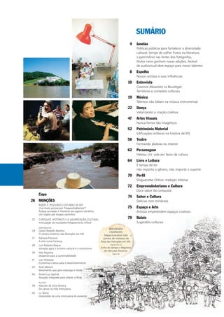 Capa
MONÇÕES
RAÍZES E TESOUROS CULTURAIS DE MS
¿Sul-mato-grossenses "hispanohablantes"?
Árduas jornadas • Pioneiros do registro científico
Um trajeto por longos caminhos
O RESGATE HISTÓRICO E A VALORIZAÇÃO CULTURAL
Articulação de resultados•Mapeamento Oficial
DEPOIMENTOS
Gilson Rodolfo Martins
O cenário histórico das Monções em MS
Adriana Florence
A arte como herança
Luiz Roberto Roque
Vocação para o turismo cultural e o ecoturismo
Nilo Peçanha
Despertar para a sustentabilidade
Luiz Ishikawa
Economia criativa para o desenvolvimento
Ariel Albrech
Movimento que gera emprego e renda
André Luiz Rachid
Atuação integrada para refazer a Rota
RELATOS
Marcelo da Silva Oliveira
De canoa na rota monçoeira
Lu Tanno
Impressões de uma monçoeira do presente
REFAZENDO
CAMINHOS
Mapa ilustrativo com
pontos de interesse da
Rota das Monções em MS.
Páginas 34 e 35
Linha do tempo e Registros
de Hércules Florence.
Página 36
Janelas
Políticas públicas para fortalecer a diversidade
cultural, tempo de colher frutos na literatura,
o patrimônio nas lentes dos fotógrafos,
títulos raros ganham novas edições, festival
de audiovisual abre espaço para novos talentos
Espelho
Nossos artistas e suas influências
Entrevista
Cleonice Alexandre Le Bourlegat:
Territórios e contextos culturais
Música
Talentos não faltam na música instrumental
Dança
Valorizando a criação coletiva
Artes Visuais
Nunca fomos tão imagéticos
Patrimônio Material
Edificações militares na história de MS
Teatro
Formando plateias no interior
Personagem
Heloísa Urt: vida em favor da cultura
Livro e Leitura
É tempo de ler:
não importa o gênero, não importa o suporte
Perfil
Shiguenobo Oshiro: tradição milenar
Empreendedorismo e Cultura
Doce sabor da conquista
Sabor e Cultura
Delícias com mirtáceas
Espaço e Arte
Artistas empreendem espaços criativos
Balaio
Sugestões culturais
SUMÁRIO
4
8
10
19
22
47
52
58
62
64
70
72
74
75
79
26
37
29
31
38
39
41
42
45
39
42
 