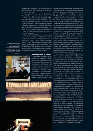 Destaque para “Sambaloco”, da banda Curimba (vi-
deoclipe-2009), e “Ela” (videoclipe-2010), da ban-
da Jennifer Magnética.
Giulliano Gondim, proprietário da Óia Produção
Visual, finaliza seu primeiro curta-metragem, inti-
tulado “A Ressaca”, com apoio do edital da FCMS.
Com a filosofia de buscar “novas tendências para
valorizar os melhores conceitos”, ao lado de uma
engendrada equipe, alterna trabalhos comerciais
e autorais. Destaque para “Sapataria” (documen-
tário-2012), curta-metragem no qual resgata a es-
sência de uma profissão, registrando a experiência
e a arte do trabalho desenvolvido desde 1986 por
Paulinho da Sapataria.
“T’amo na Rodoviária” é mais um dos exemplos
que causam curiosidade na produção audiovisual
de MS. O documentário – que pretende revisitar o
imóvel que já abrigou a antiga rodoviária de Campo
Grande – busca, pela subjetividade e pela direção
coletiva, registrar não só fatos e histórias por meio
de depoimentos, mas também “como o andar des-
sa história reflete nas personagens daquela região”,
explica a produtora geral, Fabíola Brandão.
Mais do que salas de cinema
O mercado distribuidor de fil-
mes vive uma situação de instabili-
dade com as mudanças nos espa-
ços de exibição. Inúmeras salas são
fechadas ou remodeladas por todo
o Brasil, enquanto cineclubes são
criados por iniciativas pessoais e
institucionais. Em Campo Grande,
por exemplo, há vários cineclubes,
com públicos e debates diversos –
Cinema (d)e Horror, Cine Art e Ci-
nema e Utopia, da UFMS – além
de espaços e organizadores que realizam exibições
regulares de filmes e mostras temáticas, a exemplo
do Museu da Imagem e do Som de Mato Grosso do
Sul (MIS de MS), Museu de Arte Contemporânea de
MS (Marco), Parque Ayrton Senna, Centro Cultural
José Octávio Guizzo, Morada dos Baís e Sesc Horto.
No interior – onde o projeto Rota CineMS, realizado
pela FCMS, promove diversas exibições e oficinas de
arte-educação voltadas à democratização do acesso
aos bens culturais – não é diferente. A partir desse
projeto e da articulação de instituições e pessoas,
alguns municípios experimentam os benefícios do
cineclubismo, como a cidade de Aparecida do Tabo-
ado, com o cineclube Cinergia. Outro exemplo de
investimento na formação de público é o Cine Fun-
dação Nelito Câmara, espaço de exibição mantido e
criado pela Fundação de Cultura de Ivinhema, que
realiza também o Festival de Cinema do Vale do Ivi-
nhema. Segundo Ricardo Pieretti, coordenador do
projeto, o interesse do público alterna bastante e o
trabalho pela fidelização de uma plateia curiosa por
consumir diferentes linguagens ainda não está es-
tabelecido, pois, conforme pontua, “trabalhar com
cultura é trabalhar com resistência”.
As mudanças no formato de exibição vêm ga-
nhando relevância desde os anos 1960, quando
artistas passaram a buscar em videoinstalações for-
mas de dispor o conteúdo com mais envolvimento
ou comunicação direta com o espectador. Mas a
grande surpresa na virada da década de 1980 para
a de 1990 no país foi a adesão ao vídeo de três im-
portantes nomes do cinema experimental: Andrea
Tonacci, Júlio Bressane e Arthur Omar. Na verdade,
a incorporação da eletrônica pelo cinema é um fe-
nômeno que começa a acontecer de forma grada-
tiva a partir dessa época em todo o mundo e, na
maioria dos casos, para dar respostas a determina-
dos problemas insuperáveis dentro da especificida-
de da cinematografia stricto sensu. Aos poucos, al-
guns cineastas mais ousados e inquietos começam
a mesclar tecnologias, partindo do pressuposto de
que equipamentos e métodos de trabalho podem
submeter ideias criativas a normas (estéticas, pro-
fissionais, institucionais), de modo que, às vezes, é
preciso recorrer a um instrumental ainda não intei-
ramente afetado pelos hábitos para poder descobrir
novas possibilidades e outras maneiras de produzir.
Seguindo percurso semelhante – e se espelhan-
do na experiência bem-sucedida de outros museus,
como o do Futebol e o da Língua Portuguesa, em
São Paulo – o Museu da Imagem e do Som de Mato
Grosso do Sul conta atualmente com instalações
que possibilitam a interação com o público, de
modo a quebrar a caixa escura do cinema. Nesse
sentido, foi desenvolvida em 2011 a exposição au-
diovisual de longa duração “Mato Grosso do Sul, da
Imagem e do Som”, com a produção de quatro ex-
posições audiovisuais/videoinstalações: “Os Pionei-
ros – A Origem da Música Sertaneja de MS”, “Me-
mória Fotográfica de Campo Grande por Roberto
Higa”, “Me=morar” e “História de T. Lídia Baís”.
Coordenado por Givago
Oliveira, autor deste artigo,
“T’amo na rodoviária”
quer registrar a história do
antigo terminal rodoviário
de Campo Grande em uma
perspectiva humanista
e subjetiva.
carlotaphilippsen
arnaldomikearnaldomike
 