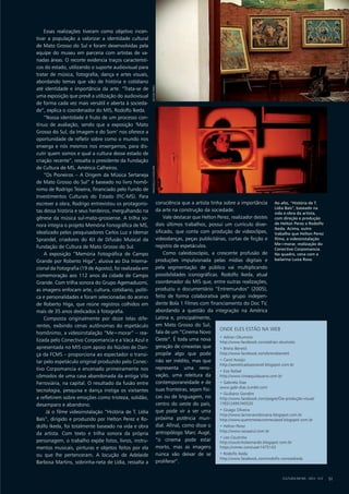 Essas realizações tiveram como objetivo incen-
tivar a população a valorizar a identidade cultural
de Mato Grosso do Sul e foram desenvolvidas pela
equipe do museu em parceria com artistas de va-
riadas áreas. O recorte evidencia traços característi-
cos do estado, utilizando o suporte audiovisual para
tratar de música, fotografia, dança e artes visuais,
abordando temas que vão de história e cotidiano
até identidade e importância da arte. “Trata-se de
uma exposição que prevê a utilização do audiovisual
de forma cada vez mais versátil e aberta à socieda-
de”, explica o coordenador do MIS, Rodolfo Ikeda.
“Nossa identidade é fruto de um processo con-
tínuo de avaliação, sendo que a exposição ‘Mato
Grosso do Sul, da Imagem e do Som’ nos oferece a
oportunidade de refletir sobre como o mundo nos
enxerga e nós mesmos nos enxergamos, para dis-
cutir quem somos e qual a cultura desse estado de
criação recente”, ressalta o presidente da Fundação
de Cultura de MS, Américo Calheiros.
“Os Pioneiros – A Origem da Música Sertaneja
de Mato Grosso do Sul” é baseado no livro homô-
nimo de Rodrigo Teixeira, financiado pelo Fundo de
Investimentos Culturais do Estado (FIC-MS). Para
escrever a obra, Rodrigo entrevistou os protagonis-
tas dessa história e seus herdeiros, mergulhando na
gênese da música sul-mato-grossense. A trilha so-
nora integra o projeto Memória Fonográfica de MS,
idealizado pelos pesquisadores Carlos Luz e Idemar
Sprandel, criadores do Kit de Difusão Musical da
Fundação de Cultura de Mato Grosso do Sul.
A exposição “Memória Fotográfica de Campo
Grande por Roberto Higa”, alusiva ao Dia Interna-
cional da Fotografia (19 de Agosto), foi realizada em
comemoração aos 112 anos da cidade de Campo
Grande. Com trilha sonora do Grupo Agemaduomi,
as imagens enfocam arte, cultura, cotidiano, políti-
ca e personalidades e foram selecionadas do acervo
de Roberto Higa, que reúne registros colhidos em
mais de 35 anos dedicados à fotografia.
Composta originalmente por doze telas dife-
rentes, exibindo cenas autônomas do espetáculo
homônimo, a videoinstalação “Me=morar” – rea-
lizada pelo Conectivo Corpomancia e a Vaca Azul e
apresentada no MIS com apoio do Núcleo de Dan-
ça da FCMS – proporciona ao espectador o transi-
tar pelo espetáculo original produzido pelo Conec-
tivo Corpomancia e encenado primeiramente nos
cômodos de uma casa abandonada da antiga Vila
Ferroviária, na capital. O resultado da fusão entre
tecnologia, pesquisa e dança instiga os visitantes
a refletirem sobre emoções como tristeza, solidão,
desamparo e abandono.
Já o filme videoinstalação “História de T. Lídia
Baís”, dirigido e produzido por Helton Perez e Ro-
dolfo Ikeda, foi totalmente baseado na vida e obra
da artista. Com texto e trilha sonora da própria
personagem, o trabalho expõe fotos, livros, instru-
mentos musicais, pinturas e objetos feitos por ela
ou que lhe pertenceram. A locução de Adelaide
Barbosa Martins, sobrinha-neta de Lídia, ressalta a
consciência que a artista tinha sobre a importância
da arte na construção da sociedade.
Vale destacar que Helton Perez, realizador destes
dois últimos trabalhos, possui um currículo diver-
sificado, que conta com produção de videoclipes,
videodanças, peças publicitárias, curtas de ficção e
registro de espetáculos.
Como caleidoscópio, a crescente profusão de
produções impulsionada pelas mídias digitais e
pela segmentação de público vai multiplicando
possibilidades iconográficas. Rodolfo Ikeda, atual
coordenador do MIS que, entre outras realizações,
produziu o documentário “Entremundos” (2005),
feito de forma colaborativa pelo grupo indepen-
dente Bola 1 Filmes com financiamento do Doc TV,
abordando a questão da integração na América
Latina e, principalmente,
em Mato Grosso do Sul,
fala de um “Cinema Novo
Oeste”. É toda uma nova
geração de cineastas que
propõe algo que pode
não ser inédito, mas que
representa uma reno-
vação, uma releitura da
contemporaneidade e de
suas fronteiras, sejam físi-
cas ou de linguagem, no
centro do oeste do país,
que pode vir a ser uma
próxima potência mun-
dial. Afinal, como disse o
antropólogo Marc Augé,
“o cinema pode estar
morto, mas as imagens
nunca vão deixar de se
proliferar”.
CULTURA EM MS - 2012 - N.5 51
Onde eles estão na web
• Adrian Okumoto
http://www.facebook.com/adrian.okumoto
• Breno Benetti
http://www.facebook.com/brenobenetti
• Carol Araújo
http://aesteticadopossivel.blogspot.com.br
• Essi Rafael
http://www.cineaquidauana.com.br
• Gabriela Dias
www.gabi-dias.tumblr.com
• Giulliano Gondim
http://www.facebook.com/pages/Óia-produção-visual/
176512495740520
• Givago Oliveira
http://www.tamonarodoviaria.blogspot.com.br
http://www.quemmexeunomeuipod.blogspot.com.br
• Helton Perez
http://www.vacaazul.com.br
• Leo Coutinho
http://coutinholeonardo.blogspot.com.br 
https://vimeo.com/user1475143
• Rodolfo Ikeda
http://www.facebook.com/rodolfo.nonoseikeda
Ao alto, “História de T.
Lídia Baís”, baseado na
vida e obra da artista,
com direção e produção
de Helton Perez e Rodolfo
Ikeda. Acima, outro
trabalho que Helton Perez
filma, a videoinstalação
Me=morar, realização do
Conectivo Corpomancia.
No quadro, cena com a
bailarina Luiza Rosa.
heltonperezfranciellacavalheri
 