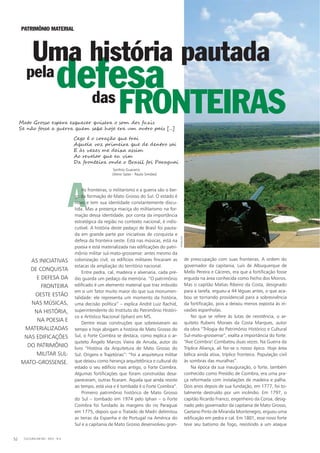 AAs fronteiras, o militarismo e a guerra são o ber-
ço da formação de Mato Grosso do Sul. O estado é
novo e tem sua identidade constantemente discu-
tida. Mas a presença maciça do militarismo na for-
mação dessa identidade, por conta da importância
estratégica da região no contexto nacional, é indis-
cutível. A história deste pedaço de Brasil foi pauta-
da em grande parte por iniciativas de conquista e
defesa da fronteira oeste. Está nas músicas, está na
poesia e está materializada nas edificações do patri-
mônio militar sul-mato-grossense: antes mesmo da
colonização civil, os edifícios militares fincaram as
estacas da ampliação do território nacional.
Entre pedra, cal, madeira e alvenaria, cada pré-
dio guarda um pedaço da memória. “O patrimônio
edificado é um elemento material que traz imbuído
em si um fator muito maior do que sua monumen-
talidade: ele representa um momento da história,
uma decisão política” – explica André Luiz Rachid,
superintendente do Instituto do Patrimônio Históri-
co e Artístico Nacional (Iphan) em MS.
Dentre essas construções que sobreviveram ao
tempo e hoje abrigam a história de Mato Grosso do
Sul, o Forte Coimbra se destaca, como explica o ar-
quiteto Ângelo Marcos Vieira de Arruda, autor do
livro “História da Arquitetura de Mato Grosso do
Sul: Origens e Trajetórias”: “Foi a arquitetura militar
que deixou como herança arquitetônica e cultural do
estado o seu edifício mais antigo, o Forte Coimbra.
Algumas fortificações que foram construídas desa-
pareceram, outras ficaram. Aquela que ainda resiste
ao tempo, está viva e é tombada é o Forte Coimbra”.
Primeiro patrimônio histórico de Mato Grosso
do Sul – tombado em 1974 pelo Iphan – o Forte
Coimbra foi fundado às margens do rio Paraguai
em 1775, depois que o Tratado de Madri delimitou
as terras da Espanha e de Portugal na América do
Sul e a capitania de Mato Grosso desenvolveu gran-
Mato Grosso espera esquecer quisera o som dos fuzis
Se não fosse a guerra quem sabe hoje era um outro país [...]
Cego é o coração que trai
Aquela voz primeira que de dentro sai
E às vezes me deixa assim
Ao revelar que eu vim
Da fronteira onde o Brasil foi Paraguai
	 Sonhos Guaranis
(Almir Sater - Paulo Simões)
de preocupação com suas fronteiras. A ordem do
governador da capitania, Luís de Albuquerque de
Mello Pereira e Cáceres, era que a fortificação fosse
erguida na área conhecida como Fecho dos Morros.
Mas o capitão Matias Ribeiro da Costa, designado
para a tarefa, ergueu-a 44 léguas antes, o que aca-
bou se tornando providencial para a sobrevivência
da fortificação, pois a deixou menos exposta às in-
vasões espanholas.
No que se refere às lutas de resistência, o ar-
quiteto Rubens Moraes da Costa Marques, autor
da obra “Trilogia do Patrimônio Histórico e Cultural
Sul-mato-grossense”, exalta a importância do forte:
“Ave Coimbra! Combateu duas vezes. Na Guerra da
Tríplice Aliança, ali fez-se o nosso épico. Hoje área
bélica ainda ativa, tríplice fronteira. População civil
às sombras das muralhas”.
Na época da sua inauguração, o forte, também
conhecido como Presídio de Coimbra, era uma pra-
ça reformada com instalações de madeira e palha.
Dois anos depois de sua fundação, em 1777, foi to-
talmente destruído por um incêndio. Em 1797, o
capitão Ricardo Franco, engenheiro da Coroa, desig-
nado pelo governador da capitania de Mato Grosso,
Caetano Pinto de Miranda Montenegro, ergueu uma
edificação em pedra e cal. Em 1801, esse novo forte
teve seu batismo de fogo, resistindo a um ataque
Patrimônio Material
defesa
fronteirasdas
pela
As iniciativas
de conquista
e defesa da
fronteira
oeste estão
nas músicas,
na história,
na poesia e
materializadas
nas edificações
do patrimônio
militar sul-
mato-grossense.
CULTURA EM MS - 2012 - N.552
iphan-ms
Uma história pautada
 