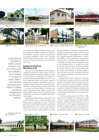 tos, armamentos antigos de diversas épocas, espa-
das, utensílios de moradia, vestimentas, material de
comunicações, maquete, retratos, equipamentos
de cavalaria, bandeiras e outros itens. O parque
também possui espaço de lazer, riacho, cachoeira,
bosques, área para acampamento e um hotel com
duas suítes.
Instalação do exército em
Mato Grosso do Sul
A pesquisa do Iphan identificou cinco etapas de
instalação de quartéis em Mato Grosso do Sul. O
primeiro período corresponde à década de 1900,
o tempo inicial da estruturação dos militares de-
pois da proclamação da República, durante o qual
foram registrados apenas dois quartéis, ambos às
margens do rio Paraguai. Um deles em área de ju-
risdição da então cidade-sede do comando militar,
Corumbá – correspondente ao distrito de Coimbra
–, e o outro na própria cidade de Corumbá, que
recebe investimento militar desde o século XVIII,
principalmente depois da Guerra da Tríplice Aliança
(1864-1870), que revelou a fragilidade das frontei-
ras da região.
O segundo período abrange as décadas de 1910
e 1920. Marcado pela 1a
Guerra Mundial, nessa
época houve a implantação do maior número de
quartéis no antigo Mato Grosso. Foram construídas
dez unidades entre 1919 e 1924, nas cidades de
Aquidauana, Bela Vista e Campo Grande, com oito,
o que a teria tornado “a mais moderna guarnição
militar da República”, segundo o estudo do Iphan
com base em documento “Síntese Histórica do 18o
Batalhão Logístico”. Nessa época houve a transição
da 13a
Região Permanente (1908) para a 1a
Circuns-
crição Militar (1915), transferida de Corumbá para
Campo Grande. O período coincide também com
a instalação da estrada de ferro Noroeste do Bra-
sil, que interligava Bauru, no interior de São Pau-
lo, a Santa Cruz de La Sierra, na Bolívia, passando
por Campo Grande. O fato otimizou alguns servi-
ços militares pela utilização da estrada, embora o
estudo do Iphan não tenha encontrado elementos
que comprovem mudanças na estrutura militar por
conta da ferrovia.
A pesquisa do instituto relata que a instalação
e a melhoria da infraestrutura militar nesse período
resultaram da reunião de vários homens que ocu-
pavam cargos diversos e afins e estavam empenha-
dos em estimular o progresso brasileiro. Entre eles
o engenheiro João Pandiá Calógeras, primeiro civil a
ocupar o cargo de Ministro da Guerra (1919-1922)
e responsável pela edificação de 26 unidades mili-
tares no Brasil.
O terceiro período ocorreu entre 1930 e 1950,
quando foram instalados cinco quartéis no estado
– quatro na região sudoeste, nas cidades de Porto
Murtinho, Jardim, Ponta Porã e Nioaque, e um no
extremo leste, em Três Lagoas. O agrupamento de
unidades na região de fronteira com o Paraguai le-
vou ao desenvolvimento das vias de ligação entre
as localidades e até ao surgimento de outros povo-
27
Dourados – Esqd Cmdo
4a
Bda C Mec 28 Dourados – 4o
Pel PE 29 Dourados – 14a
Cia Com Mec 30 Dourados – 28o
B Log
20 Campo Grande – Pq R Mnt/9 21 Campo Grande – C R O/9 22 Amambai – 17o
R C Mec19 Campo Grande – 9a
I C F Ex
24 Corumbá – Cmdo 18a
Bda Inf Fron 25 Corumbá – Cia Cmdo 18a
Bda Inf Fron 26 Dourados – Cmdo
4a
Bda C Mec
23 Coxim – 47o
B I
a chegada dos
militares em
campo grande
aumentou não
só a população,
mas também o
nível técnico
e cultural da
cidade. obras e
investimentos
realizados pelo
exército tiveram
influência
expressiva em
seu desenvol-
vimento.
CULTURA EM MS - 2012 - N.556
 
