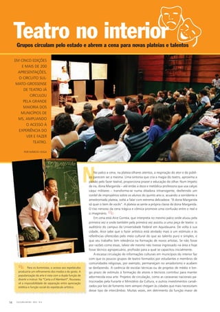 NNo palco a cena, na plateia olhares atentos, a respiração do ator e do públi-
co parecem ser a mesma. Uma sintonia que cria a magia do teatro, aproxima a
paixão pelo fazer teatral, proporciona prazer e educação do olhar. Num ímpeto
de ira, dona Margarida – até então a doce e metódica professora que usa calças
cáqui militares – transforma-se numa ditadora intransigente, desferindo um
cordel de impropérios sobre os alunos do quinto ano e, acuando a sorridente e
amedrontada plateia, volta a falar com extrema delicadeza: “A dona Margarida
só quer o bem de vocês”. A plateia se sente a própria classe de dona Margarida.
O riso nervoso da cena trágica e cômica promove uma confusão entre o real e
o imaginário. 
Em cena está Arce Correia, que interpreta no mesmo palco onde atuou pela
primeira vez e onde também pela primeira vez assistiu a uma peça de teatro: o
auditório do campus da Universidade Federal em Aquidauana. De volta à sua
cidade, Arce sabe que o fazer artístico está atrelado mais a um estímulo e às
referências oferecidas pelo meio cultural do que ao talento puro e simples, e
que seu trabalho tem relevância na formação de novos artistas. Se não fosse
por razões como essas, talvez ele mesmo não tivesse ingressado na área e hoje
fosse técnico agropecuário, profissão para a qual se capacitou inicialmente.
A escassa circulação de informações culturais em municípios do interior faz
com que os poucos grupos de teatro formados por estudantes e membros de
comunidades religiosas, por exemplo, permaneçam no amadorismo e acabem
se desfazendo. A carência de escolas técnicas ou de projetos de médio e lon-
go prazo de estímulo à formação de atores e técnicos contribui para manter
adormecida essa arte. Projetos de circulação, como as caravanas nacionais pa-
trocinadas pela Funarte e Ministério da Cultura, e outros investimentos canali-
zados por leis de fomento nem sempre chegam às cidades que mais necessitam
desse tipo de intercâmbio. Muitas vezes, em detrimento da função maior de
CULTURA EM MS - 2012 - N.558
Teatro no interiorGrupos circulam pelo estado e abrem a cena para novas plateias e talentos
EM CINCO EDIÇÕES
E MAIS DE 200
APRESENTAÇÕES,
O CIRCUITO SUL-
MATO-GROSSENSE
DE TEATRO JÁ
CIRCULOU
PELA GRANDE
MAIORIA DOS
MUNICÍPIOS DE
MS, AMPLIANDO
O ACESSO À
EXPERIÊNCIA DO
VER E FAZER
TEATRO.
 Para os iluministas, o acesso aos espetáculos
produziria um refinamento dos modos e do gosto. A
popularização da arte é vista com a dupla função de
divertir e instruir. Na “Carta a d’Alembert“, Rousseau
vê a impossibilidade de separação entre apreciação
estética e função social do espetáculo artístico.
POR MÁRCIO VEIGA
FOTOS:JEFFERSONRAVEDUTTI
 