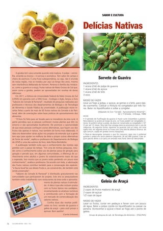 A goiaba tem casca amarela quando está madura. A polpa – verme-
lha, amarela ou branca – é carnosa e aromática. Tem sabor de campo e
cheiro de aventura. É uma fruta subespontânea, ou seja, não é oriunda
da nossa região, mas se instalou por aqui ao longo dos anos, mesmo
sem interferência deliberada do homem. Pertence à família das mirtáce-
as, como a guavira e o araçá, frutas nativas de Mato Grosso do Sul que,
assim como a goiaba, podem ser aproveitadas em receitas de doces
deliciosos.
Em 2011, a Editora da universidade Federal de Mato Grosso do Sul
(uFMS) em parceria com a OnG Ecoa – Ecologia e Ação, lançou o livro
“Sabores do Cerrado & Pantanal”, resultado de pesquisas realizadas por
professores e técnicos dos departamentos de Biologia e de Tecnologia
de Alimentos e Saúde Pública da universidade. A publicação reúne re-
ceitas feitas a partir de mais de 50 frutos nativos do Cerrado e do Pan-
tanal, além de orientações sobre boas práticas de aproveitamento dos
alimentos.
“O livro foi feito para ser levado para os moradores da área rural. A
gente percebeu que as pessoas conhecem muitas plantas que têm no
entorno e são aproveitadas localmente. Ele promove a oportunidade
de que essas pessoas conheçam outras alternativas, que façam uso dos
frutos não apenas in natura, mas também de forma mais elaborada. A
ideia era desenvolver várias ações nos projetos de extensão que a gente
tem aqui para ajudar na melhora da dieta e propor outras alternativas
de fonte de renda”, explica a professora do Departamento de Biologia
da uFMS e uma das autoras do livro, Ieda Maria Bortolotto.
A publicação também evita que o conhecimento das receitas seja
perdido com o passar do tempo. “Em uma de minhas pesquisas, estu-
dei como o conhecimento sobre uso de plantas passa de geração para
geração e percebi que, em algumas comunidades, a diferença de co-
nhecimento entre adultos e jovens foi estatisticamente maior do que
o esperado. Isso mostra que os jovens estão perdendo um pouco esse
conhecimento”, analisa a professora. De acordo com Ieda, a valorização
dos frutos nativos contribui também para a conservação das espécies:
“a fauna local faz uso desses frutos e, ao conservá-los, ela também está
sendo preservada”.
“Sabores do Cerrado & Pantanal” é distribuído gratuitamente nas
comunidades que participaram do projeto. Este ano os pesquisadores
também estão trabalhando com restaurantes da área onde o aproveita-
mento de plantas nativas é estimula-
do. A ideia é que eles incluam pratos
com os frutos típicos nos cardápios,
incrementando os atrativos turísticos
e contribuindo com a formação de
um mercado de comercialização dos
sabores nativos.
Confira duas das receitas publi-
cadas no livro: sorvete de guavira e
geleia de araçá – para você provar e
aprovar. Bom apetite!
CulTuRA EM MS - 2012 - n.574
Sorvete de Guavira
InGREDIEnTES
1 xícara (chá) de polpa de guavira
1 xícara (chá) de açúcar
1 xícara (chá) de leite
3 ovos
MODO DE FAzER
levar ao fogo a polpa, o açúcar, as gemas e o leite, para rápi-
do cozimento. Colocar a mistura no congelador por três ho-
ras. Bater no liquidificador e voltar a congelar.
(Adaptado do livro “Cerrado - Aproveitamento Alimentar”,
de S. P. Almeida - Embrapa, 1988)
DICAS
• O período de frutificação da guavira é muito curto (novembro a janeiro).
Para elaborar os pratos ao longo do ano, os frutos podem ser congelados in-
teiros. Se preferir extrair a polpa, ela deve ser conservada no congelador (-10º
C) por até 12 meses. Para não ficar amarga deve-se processá-la sem o uso de
máquinas, da seguinte forma: espremer as guaviras com as mãos, em uma
tigela inox; em seguida torcer as frutas com uma tela de plástico (branca, do
tipo comum, usada em janelas contra mosquitos).
• Deve-se descongelar somente o que for consumir; para isto é preferível
guardar a polpa em sacos plásticos pequenos, de até 400 gramas. Caso al-
gum pacote altere a cor para um amarelo mais forte, deve ser descartado.
(Camila Emboava)
Geleia de Araçá
InGREDIEnTES
2 copos de frutos maduros de araçá
2 copos de açúcar
1/2 copo de água
MODO DE FAzER
lavar os frutos, cortar em pedaços e ferver com um pouco
de água. Bater a polpa cozida no liquidificador ou passar na
peneira. Acrescentar o açúcar e levar ao fogo até o ponto de
geleia.
(Grupo de pesquisa do lab. de Tecnologia de Alimentos – DTA/uFMS)
SABOR E CULTURA
PAulOROBSOnDESOuzAPAulOROBSOnDESOuzA
Delícias Nativas
 