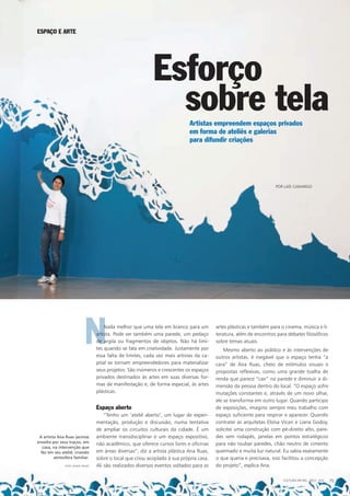 NNada melhor que uma tela em branco para um
artista. Pode ser também uma parede, um pedaço
de argila ou fragmentos de objetos. Não há limi-
tes quando se fala em criatividade. Justamente por
essa falta de limites, cada vez mais artistas da ca-
pital se tornam empreendedores para materializar
seus projetos. São inúmeros e crescentes os espaços
privados destinados às artes em suas diversas for-
mas de manifestação e, de forma especial, às artes
plásticas.
Espaço aberto
“Tenho um ‘ateliê aberto’, um lugar de experi-
mentação, produção e discussão, numa tentativa
de ampliar os circuitos culturais da cidade. É um
ambiente transdisciplinar e um espaço expositivo,
não acadêmico, que oferece cursos livres e oficinas
em áreas diversas”, diz a artista plástica Ana Ruas,
sobre o local que criou acoplado à sua própria casa.
Ali são realizados diversos eventos voltados para as
artes plásticas e também para o cinema, música e li-
teratura, além de encontros para debates filosóficos
sobre temas atuais.
Mesmo aberto ao público e às intervenções de
outros artistas, é inegável que o espaço tenha “a
cara” de Ana Ruas, cheio de estímulos visuais e
propostas reflexivas, como uma grande toalha de
renda que parece “cair” na parede e diminuir a di-
mensão da pessoa dentro do local. “O espaço sofre
mutações constantes e, através de um novo olhar,
ele se transforma em outro lugar. Quando participo
de exposições, imagino sempre meu trabalho com
espaço suficiente para respirar e aparecer. Quando
contratei as arquitetas Eloisa Vicari e Liana Godoy,
solicitei uma construção com pé-direito alto, pare-
des sem rodapés, janelas em pontos estratégicos
para não roubar paredes, chão neutro de cimento
queimado e muita luz natural. Eu sabia exatamente
o que queria e precisava, isso facilitou a concepção
do projeto”, explica Ana.
A artista Ana Ruas (acima)
envolta por seus traços, em
casa, na intervenção que
fez em seu ateliê, criando
atmosfera familiar.
Esforço
sobre tela
ESPAÇO E ARTE
Artistas empreendem espaços privados
em forma de ateliês e galerias
para difundir criações
POR LAÍS CAMARGO
do projeto”, explica Ana.Ali são realizados diversos eventos voltados para as do projeto”, explica Ana.FOTO: DANIEL REINO
CULTURA EM MS - 2012 - N.5 75
 