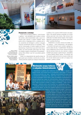 Planejamento e estratégia
Assim como os espaços públicos – como museus
e galerias – são planejados para receber as obras
dos artistas, cada empreendedor sabe o que é ne-
cessário para valorizar o próprio trabalho. Nesse
ponto entra a integração entre a curadoria do lo-
cal, assistentes de montagem e artista. A atuação
conjunta normalmente otimiza os resultados. “Tem
que ter muita paixão; só existe a galeria se houver
perseverança. A parte boa é que você é livre nas es-
colhas, em como proceder, pode seguir sem medo
um trabalho exigente, disciplinado e de qualidade”,
pontua Mara Dolzan, que tem sua própria galeria
há 28 anos.
Porém, ser independente não significa deixar de
lado aquilo que consolida a carreira de um artista.
“Tenho profundo respeito por espaços institucionais
e públicos. Sei o quanto é difícil montar uma expo-
sição e de quantas pessoas envolvidas um museu
precisa para abrir uma mostra. Não construí meu
ateliê para me afastar desses lugares. Esses lugares
legitimam a obra de arte e nós, artistas, precisamos
deles”, pondera Ana Ruas.
Ampliando os circuitos culturais da cidade, vá-
rios espaços – como restaurantes e até garagens
– funcionam bem para reunir artistas e agregar va-
lores às obras de arte. “O Ateliê & Bar 103 abre de
terça a sábado das 18 às 23 horas. Temos em alguns
dias da semana música ao vivo, abrimos o espaço
também para poesias e performances”, exemplifica
o artista plástico Mauro Yanaze. “As pessoas não
têm acesso a galerias de arte ou museus, então esse
foi um dos motivos para eu abrir um espaço mais
popular”, justifica o artista.
Expandindo as galerias para tradicionais botecos, praças e calçadas de
Campo Grande, uma iniciativa vem se consolidando a cada edição. É o Sarobá
– mistura de seminário com sarau – realizado bimestralmente há quatro anos
e recentemente contemplado pelo edital Artes Cênicas na Rua da Funarte.
O nome homenageia Lobivar Matos, poeta corumbaense contemporâneo de
Manoel de Barros que, apesar da morte prematura, deixou obra expressiva, a
exemplo do livro que tem como tema e nome o bairro Sarobá, em Corumbá,
local “onde se reuniam os artistas, os negros e os boêmios – onde o povo se
misturava”, conforme conta o ator Fernando Cruz, coordenador do sarau.
Instalações artísticas fazem parte do Sarobá, geralmente com dois artistas
diferentes por edição, que têm seus trabalhos expostos em locais alternativos.
“A ideia é ocupar a rua e resgatar a história dos bares da cidade. É aberto para
crianças, jovens e idosos. Um dos pontos impor-
tantes do Sarobá é o escambo, em que as pesso-
as trazem objetos como CDs, livros e roupas para
trocar com outros participantes da festa”, enfatiza
uma das organizadoras do evento, Rogéria Castro,
do grupo Teatro Imaginário Maracangalha. Geral-
mente são dois dias de evento, sendo o primeiro
marcado por um seminário de discussões sobre
temas da cultura das ruas, das manifestações po-
pulares, como cortejos e ocupações artísticas.
Movimento ocupa botecos
e calçadas bimestralmente
Acima, Galeria
Mara Dolzan, com
obras selecionadas de
artistas renomados.
Abaixo, Sarobá, espaço
livre para divulgação,
experimentações e
novas propostas.
FABIREZEK
FOTOS:FABIOPELLEGRINI
DANIELREINO
 