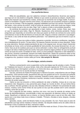 CPI Ponte Carreira - Curso 2018/201964
ATA SEMPRE!
Ceo azul/ferida blanca
	 Miles de casualidades, que non sabemos nomear e descoñecemos, lévannos aos lugares
que logo son en nós destino e biografía. Sábese si que cando as persoas se atopan, resulta inevi-
table unha reacción que transforma a todos, aínda que no momento non se faga visible. A comuni-
cación é inevitable e ninguén marcha como entrou. As estruturas van acusando sombras e golpean
anque non se nomeen. Falo de pegadas, pegadas indelebles que fican nos centros. Peculiar cociña
das aulas, a dos centros de ensino, onde se actúa de urxencia, onde todo muda sen tregua, onde
os nenos mudan de pel e nós con eles. Digo “nós“ e abarco a toda a comunidade educativa.
	 As sombras de ausencia van apousando e traen rostros, voces, nomes. Hoxe, aquí, traio
un que foi especial para todos. Digo Sr. Manolo. Quedounos unha entrevista pendente. Houbo
preguntas que respondeu en encontros sen citas que acaían ao final e ao comezo do curso cando
coincidiamos no bar do fillo de Antonio en horas de café. Seguía a chamar a atención a súa elegan-
cia natural, o seu corte de traxe de perfecto patronaxe - non sabiamos que era el mesmo o que os
facía-.
	 Fóisenos. El que nos cuidou a todos, pequenos e grandes, alumnos e profesores, repartido-
res e traballadores do centro. Foi aquí alma. Os rapaces maiores recordan os seus desvelos. Todos
as súas atencións. Sempre estaba pendente de que o día seguise azul, de que ningún imprevisto
enturbiase as horas; como os heroes gustáballe ter todo previsto. As cousas facíanse ben, el o pri-
meiro; fose ao pé do autobús para que os nenos estivesen a salvo, fose no achegamento puntual
e seguro de toda a materia prima da cociña, fose para avisarnos algún profesor de que non apaga-
ramos as luces do coche. El estaba en todo, como un anxo protector. Seguimos a velo habitando o
seu sorriso, tocando a pandereta, sempre coa mellor disposición. Desta vez queremos citalo no bar
do fillo de Antonio, ímonos xuntar todos os que o coñecemos, pero desta vez si estaremos todos alí
e pagamos nós, quedaron moitos cafés por tomar. Ata sempre Sr. Manolo.
Só unha bágoa, estraña simetría
	 Pechou a presentación como suspendido nunha soa bágoa que lle sulcaba o rostro. Fórase
xa. Tratábase de resumir, en pouco tempo, toda unha vida para rapaces de 12-16 anos, nenos da
Ponte Carreira que interrogaban curiosos a un home dos seus, que deixara Albixoi a súa idade, e
que era hoxe lenda viva no mundo do libro en Santiago.
	 Ese día, saíramos do Teatro Principal para ir a librería Couceiro, onde tiñamos cita con Diego
Ameixeiras. Unha semana antes, deixaramos dito que nos gustaría ter ao Sr. Couceiro por poñente
de honra. Non tivemos resposta. Cabía a sorpresa. Estando á porta, pasou por entre nós, raudo e
silandeiro; sen idade. Entramos, recibiunos o escritor, rematou o acto e descendeu, ao fin, o señor
Couceiro do andar superior.
	 Había na súa voz emoción e íntima satisfación de estar a falarlles, incluso de si e da súa
traxectoria vital. Desgranou o seu percorrido para chegar ao mundo do libro. El que tantos libros
deu a coñecer, tiña ben gardado o da súa vida. Deixaba entrever a reflexión moi peneirada de cada
chanzo, mostrou como home tímido da súa quinta só eso que lles puidese servir como xeración
vindeira, como fan os avós.
	 Era o segundo de seis irmáns, marchou moi novo; moi novo foi xerente de ventas nunha
tenda de electrodomésticos, coincidíndolle o éxito coa expansión do televisor entrou en todas as
casas. Desafiuzar un televisor era un drama, un trauma familiar para o que el non tiña valor. Non
quería ser a voz desa mala nova e deixou o traballo. “Primeiro, choraba a nena; despois, choraba
toda a familia”.
	 Ignoraba, cecais, canto de literario había no seu proceder. Ou non. Facía casa en piso de
estudantes que logo serían mestres e futuros clientes. Xa daquela estaba cerca do caldo onde se
fermenta e coce a sustancia do libro; memoria e saber.
	 El que viña do traballo e sabía traballar non lle tiña medo ao futuro. O futuro foino conducin-
 