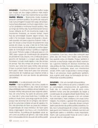 12 - DANDARA - No. 01 - 2007
DANDARA – A senhora é hoje uma mulher negra
que ocupa um dos cargos políticos mais impor-
tantes do País. O que isso representa na sua vida?
Matilde Ribeiro – Representa muita mudança
pessoal e também política. Do ponto de vista pes-
soal,nuncaimagineiocuparestecargo,atéporque,
nunca havia disputado nenhum cargo eletivo, nun-
ca fui candidata a nenhuma função política. Mas,
ao longo da minha vida, fui profissional de Serviço
Social, militante do PT, do movimento negro e do
movimento feminista, ao mesmo tempo. Fiquei
fora da universidade durante algum tempo, mas
voltei e fiz mestrado. Estava terminando o douto-
rado quando vim para o governo federal. Então, o
que me trouxe a essa função foi justamente essa
junção de coisas, ou seja, o fato de ter feito tudo
ao mesmo tempo, de ter dedicado a minha capaci-
dade de formulação teórica e política à organiza-
ção social. Primeiro surgiu a indicação para vir, em
2002, para o grupo de coordenação da campanha
do presidente Lula; depois, veio a indicação para o
governo de transição e, a seguir, para dirigir esta
Secretaria. Foi tudo muito rápido e não deu tempo
de pensar. Não deu tempo de pensar se era isso
mesmo que seria bom para minha vida pessoal.
O que eu pensei muito na época é que isso seria
bom para o Brasil. Seria bom para esse processo
efervescente de mudanças que estamos tendo a
oportunidade de viver por dentro da administra-
ção pública.
DANDARA – E a vida pessoal como fica?
Matilde -- Está na geladeira, não estou casada no
momento, não tive filhos e, daí, o fato de ter maior
disponibilidade para o cotidiano desse trabalho, co-
locando minha vida pessoal para segundo plano.
Isso, de certa forma, faz parte do processo políti-
co, mas não é uma coisa muito boa. A solidão da
política é muito forte, pois pega a gente de chofre,
porque não dá tempo de ver amigos, não dá tem-
po de ir a uma loja comprar um par de sapatos. En-
fim, não dá tempo de fazer as coisas do cotidiano.
O aprendizado de estar ministra e de fazer parte
desta engrenagem nos leva a um envolvimento
muito intenso. As políticas de igualdade racial, as-
sim como as políticas de gênero, não estão ainda
bem estruturadas dentro da ação de política públi-
ca brasileira. Com isso, meus dias começam aqui
antes das oito horas sem horário para terminar.
Isso quando estou em Brasília. Porque também é
inerente a essa função viajar pelo Brasil, represen-
tar o governo federal em diversos momentos da
vida política do País, formular políticas com entes
estaduais e municipais, atuar com movimentos
sociais. Enfim, tudo ocupa tempo e toma energia.
Mas é um processo muito gratificante também,
pois a gente pode atuar na formulação de leis e
influenciar na política pública.
DANDARA – Cite um exemplo dessa política.
Matilde – Não conhecia de perto o trabalho com
as comunidades remanescentes de quilombos.
Pude não só conhecê-lo mais de perto como
também tornar uma das prioridades da Seppir a
coordenação do programa Brasil Quilombola. Isso
fez com que a gente passasse a ter um contato
mais sistemático, mais cotidiano com essas comu-
nidades. No entanto, o grande feito deste governo
foi fortalecer e trazer o dia-a-dia dessas comuni-
dades para dentro da política pública brasileira. En-
tão, isso é uma prestação de contas e, sem dúvida,
para quem tem histórico de militante isso tem um
significado prático e simbólico muito importante.
Assim, vale a pena perder horas de sono e vale a
pena até não ter vida particular.
 