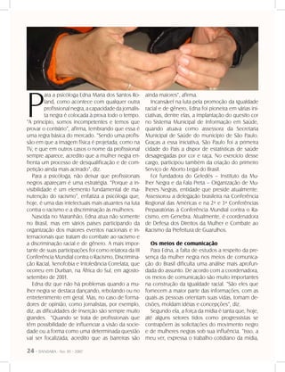 24 - DANDARA - No. 01 - 2007
P
ara a psicóloga Edna Maria dos Santos Ro-
land, como acontece com qualquer outra
profissional negra, a capacidade da jornalis-
ta negra é colocada à prova todo o tempo.
“A princípio, somos incompetentes e temos que
provar o contrário”, afirma, lembrando que essa é
uma regra básica do mercado. “Sendo uma profis-
são em que a imagem física é projetada, como na
TV, e que em outros casos o nome da profissional
sempre aparece, acredito que a mulher negra en-
frenta um processo de desqualificação e de com-
petição ainda mais acirrado”, diz.
Para a psicóloga, não deixar que profissionais
negros apareçam é uma estratégia. “Porque a in-
visibilidade é um elemento fundamental de ma-
nutenção do racismo”, enfatiza a psicóloga que,
hoje, é uma das intelectuais mais atuantes na luta
contra o racismo e a discriminação às mulheres.
Nascida no Maranhão, Edna atua não somente
no Brasil, mas em vários países participando da
organização dos maiores eventos nacionais e in-
ternacionais que tratam do combate ao racismo e
a discriminação racial e de gênero. A mais impor-
tante de suas participações foi como relatora da III
Conferência Mundial contra o Racismo, Discrimina-
ção Racial, Xenofobia e Intolerância Correlata, que
ocorreu em Durban, na África do Sul, em agosto-
setembro de 2001.
Edna diz que não há problemas quando a mu-
lher negra se destaca dançando, rebolando ou no
entretenimento em geral. Mas, no caso de forma-
dores de opinião, como jornalistas, por exemplo,
diz, as dificuldades de inserção são sempre muito
grandes. “Quando se trata de profissionais que
têm possibilidade de influenciar a visão da socie-
dade ou a forma como uma determinada questão
vai ser focalizada, acredito que as barreiras são
ainda maiores”, afirma.
Incansável na luta pela promoção da igualdade
racial e de gênero, Edna foi pioneira em várias ini-
ciativas, dentre elas, a implantação do quesito cor
no Sistema Municipal de Informação em Saúde,
quando atuava como assessora da Secretaria
Municipal de Saúde do município de São Paulo.
Graças a essa iniciativa, São Paulo foi a primeira
cidade do País a dispor de estatísticas de saúde
desagregadas por cor e raça. No exercício desse
cargo, participou também da criação do primeiro
Serviço de Aborto Legal do Brasil.
Foi fundadora do Geledés – Instituto da Mu-
lher Negra e da Fala Preta – Organização de Mu-
lheres Negras, entidade que preside atualmente.
Assessorou a delegação brasileira na Conferência
Regional das Américas e na 2ª e 3ª Conferências
Preparatórias à Conferência Mundial contra o Ra-
cismo, em Genebra. Atualmente, é coordenadora
de Defesa dos Direitos da Mulher e Combate ao
Racismo da Prefeitura de Guarulhos.
Os meios de comunicação
Para Edna, a falta de estudos a respeito da pre-
sença da mulher negra nos meios de comunica-
ção do Brasil dificulta uma análise mais aprofun-
dada do assunto. De acordo com a coordenadora,
os meios de comunicação são muito importantes
na construção da igualdade racial. “São eles que
fornecem a maior parte das informações, com as
quais as pessoas orientam suas vidas, tomam de-
cisões, moldam idéias e concepções”, diz.
Segundo ela, a força da mídia é tanta que, hoje,
até alguns setores tidos como progressistas se
contrapõem às solicitações do movimento negro
e de mulheres negras sob sua influência. ”Isso, a
meu ver, expressa o trabalho cotidiano da mídia,
 