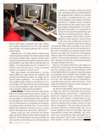 32 - DANDARA - No. 01 - 2007
devem sofrer para conquistar uma vaga. “Agora,
há a Kalinca Nascimento na VTV, mas, durante
muito tempo, nos canais regionais não se via jor-
nalista negra”.
Segundo ela, a TV exige padrões estéticos que
impõem para a sociedade ser sempre representada
por pessoas magras, altas e brancas. Denize critica
a ausência de pessoas nos padrões reais da maioria
dos brasileiros, que gera falta de identificação no
público. “As pessoas falam que TV é imagem, TV é
estética, mas acho que não é só isso, as pessoas
querem se reconhecer, querem se ver”.
Aliás, para Denize, reconhecimento é um dos
fatores difíceis de existir dentro das redações pela
ausência de profissionais negros em cargos que re-
querem maior qualificação. “Eu sentia falta de ver
um jornalista negro, queria me reconhecer em ou-
tras colegas e isso não acontecia. Ate na minha classe
eu era a única estudante negra. Não havia nenhum
outro estudante negro fazendo Jornalismo”.
A luta interior – Denize revela que precisou tra-
balhar seu próprio preconceito para se aceitar, re-
conhecer-se como uma mulher bonita e ter orgulho
de sua origem. E a família ajudou muito. Criada pe-
los avós paternos, descendentes de europeus, De-
nize se inferiorizava ao se comparar com as primas,
na maioria, loiras e de olhos claros. “Eu me sentia o
patinho feio realmente. Pensava: por que eu nasci
assim e elas brancas de olhos claros, cabelo liso?”.
Denize conta que esse sentimento de inferiori-
dade não foi formado por intermédio de atitudes de
parentes. ”Minha tia sempre conversava comigo e di-
zia o quanto eu era bonita, que eu deveria valorizar
a minha cor, enxergar a beleza da minha
raça”. Apesar de sofrer com a discriminação
de colegas durante a infância, em especial
na escola, o amadurecimento fez a jor-
nalista trabalhar a auto-estima, reconhecer
sua beleza e trabalhar contra os próprios
preconceitos que faz muitas vezes os pró-
prios negros se inferiorizarem. “Até você se
descobrir, virar mulher e ver o que pode va-
lorizar em você para ficar mais bonita, mais
atraente é um percurso doloroso”, afirma.
Para a jornalista, a luta contra o racismo
alcançou muitos avanços, mas de forma
muito lenta. Ela acredita que um dos fa-
tores que contribuem para isso é a pouca
cobertura da mídia sobre a questão. Como exem-
plo, descreve o processo de reconhecimento do ne-
gro como consumidor, que poderia receber maior
incentivo por parte dos veículos de comunicação.
“Mas as coisas vêm mudando aos poucos, sim!”, re-
conhece. “Essa coisa da valorização, do black beau-
tiful... acho que os meios de comunicação possuem
um papel fundamental nisso”.
Para ela, um número maior não só de negros nos
veículos de comunicação, mas de todas as pessoas
que são excluídas social ou esteticamente, como
um jornalista deficiente ou gordo, seria positivo para
se conquistar uma sociedade mais evoluída. “Sou
a favor da diversidade, pois a sociedade só ganha
com isso”, diz, observando que a a intolerância é
a questão mais crucial do nosso século XXI. “É em
razão da intolerância religiosa, social e racial que os
conflitos acontecem”, avalia.
Ao abordar a diversidade, Denize faz uma crítica
à região por observar a juventude local escrava
de padronizações, preconceitos e pensamento
provinciano. Segundo ela, a maioria dos bares e
boates da noite santista é freqüentada por pes-
soas que não procuram alternativas nos padrões
estéticos impostos; pelo contrário, excluem os que
não se adequaram. “Não vejo esses jovens olha-
rem para o diferente e acharem legal”, diz. “Se eu
tivesse optado por ficar em São Paulo, acho que
pessoalmente estaria mais realizada”, diz, lemb-
rando que na Capital há mais diversidade de lu-
gares de pessoas. “Quem sabe, eu já não poderia
estar casada?”, conclui, com irreverência.
 