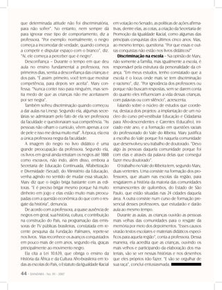 44 - DANDARA - No. 01 - 2007
que determinada atitude não foi discriminatória,
para não sofrer”. No entanto, nem sempre dá
para ignorar esse tipo de comportamento, diz a
professora. “Por exemplo: normalmente, o negro
começa a incomodar de verdade, quando começa
a competir e disputar espaço com o branco”, diz.
“Aí, ele começa a perceber que é negro”.
Desconfiança – Durante o tempo em que deu
aula no ensino fundamental a professora, nos
primeiros dias, sentia a desconfiança das crianças e
dos pais. “É assim: primeiro, você tem que mostrar
competência, para depois ser aceita”. Mary con-
fessa: “Nunca contei isso para ninguém, mas sen-
tia medo de que as crianças não me aceitassem
por ser negra”.
Também sofreu discriminação quando começou
a dar aulas na Unesp. Segundo ela, algumas secre-
tárias se admiraram pelo fato de ela ser professora
da faculdade e questionaram sua competência. “As
pessoas não olham o currículo, vêem apenas a cor
de pele e isso me deixa muito mal”. À época, ela era
a única professora negra da faculdade.
A imagem do negro no livro didático é uma
grande preocupação da professora. Segundo ela,
os livros em geral ainda retratam os negros até 1888
como escravos, não indo, além disso, embora a
Secretaria de Educação Continuada, Alfabetização
e Diversidade (Secad), do Ministério da Educação,
venha agindo no sentido de mudar essa situação.
Mary diz que o órgão briga bastante com as edi-
toras. “E é preciso brigar mesmo porque há muito
dinheiro em jogo e elas estão muito mais preocu-
padas com a questão econômica do que com o res-
gate da história”, denuncia.
De acordo com a professora, a quase ausência de
negros em geral, sua história, cultura, e contribuição
na construção do País, na programação das emis-
soras de TV públicas brasileiras, constatada em re-
cente pesquisa da Fundação Palmares, repete-se
nos livros. Mas reconhece os avanços conquistados
em pouco mais de cem anos, segundo ela, graças
principalmente ao movimento negro.
Ela cita a Lei 10.639, que obriga o ensino da
História da África e da Cultura Afro-brasileira em to-
das as escolas do País, o Estatuto da Igualdade Racial
em votação no Senado, as políticas de ações afirma-
tivas, dentre elas, as cotas, a criação da Secretaria de
Promoção da Igualdade Racial, como algumas das
principais conquistas dos últimos cinco anos. Mas,
ao mesmo tempo, questiona: “Por que essas e out-
ras conquistas não estão nos livros didáticos?”
Discriminação na escola – Na opinião de Mary,
não somente a família, mas igualmente a escola, é
responsável pela estrutura da personalidade da cri-
ança. “Em meus estudos, tenho constatado que a
escola é o locus onde mais se tem discriminação
e racismo”, diz. “Por ignorância dos professores ou
porque não buscam respostas, sem se darem conta
do quanto eles influenciam a vida dessas crianças,
com palavras ou com silêncio”, acrescenta.
Falando sobre o núcleo de estudos que coorde-
na, destaca dois projetos: a implantação de um nú-
cleo do curso pré-vestibular Educação e Cidadania
para Afro-descendentes e Carentes (Educafro), ini-
ciado este ano, e a formação em questões raciais
do professorado do Vale do Ribeira. Mary justifica
a escolha do Vale porque foi naquela comunidade
que desenvolveu seu trabalho de doutorado. “Devo
algo às pessoas daquela comunidade porque foi
com elas e através da palavra delas que consegui
fazer meu doutorado”.
O trabalho no Vale do Ribeira tem, segundo Mary,
duas vertentes. Uma consiste na formação dos pro-
fessores, que atuam nas escolas da região, para
resgatarem a história da maioria das comunidades
remanescentes de quilombos, do Estado de São
Paulo, que estão situadas nas 24 cidades daquela
área. A outra consiste num curso de formação pre-
sencial desses professores, que estudarão e darão
aula ao mesmo tempo.
Durante as aulas, as crianças ouvirão as pessoas
mais velhas das comunidades para o resgate da
memória por meio dos depoimentos. “Esses causos
virarão textos escolares e materiais didáticos especí-
ficos para aquela região”, conta a professora. Dessa
maneira, ela acredita que as crianças, ouvindo os
mais velhos e participando da elaboração dos ma-
teriais, vão se ver nessas histórias e nos desenhos
que eles próprios irão fazer. “E vão se orgulhar de
sua raça”, conclui entusiasmada.
 