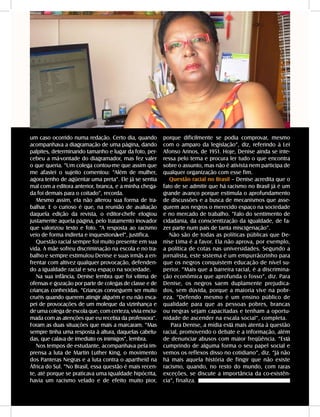 DANDARA - No. 01 - 2007- 49
um caso ocorrido numa redação. Certo dia, quando
acompanhava a diagramação de uma página, dando
palpites, determinando tamanho e lugar da foto, per-
cebeu a má-vontade do diagramador, mas fez valer
o que queria. “Um colega contou-me que assim que
me afastei o sujeito comentou: “Além de mulher,
agora tenho de agüentar uma preta”. Ele já se sentia
mal com a editora anterior, branca, e a minha chega-
da foi demais para o coitado”, recorda.
Mesmo assim, ela não alterou sua forma de tra-
balhar. E o curioso é que, na reunião de avaliação
daquela edição da revista, o editor-chefe elogiou
justamente aquela página, pelo tratamento inovador
que valorizou texto e foto. “A resposta ao racismo
veio de forma indireta e inquestionável”, justifica.
Questão racial sempre foi muito presente em sua
vida. A mãe sofreu discriminação na escola e no tra-
balho e sempre estimulou Denise e suas irmãs a en-
frentar com altivez qualquer provocação, defenden-
do a igualdade racial e seu espaço na sociedade.
Na sua infância, Denise lembra que foi vítima de
ofensas e gozação por parte de colegas de classe e de
crianças conhecidas. “Crianças conseguem ser muito
cruéis quando querem atingir alguém e eu não esca-
pei de provocações de um moleque da vizinhança e
de uma colega de escola que, com certeza, vivia enciu-
mada com as atenções que eu recebia da professora”.
Foram as duas situações que mais a marcaram. “Mas
sempre tinha uma resposta à altura, daquelas cabelu-
das, que calava de imediato os inimigos”, lembra.
Nos tempos de estudante, acompanhava pela im-
prensa a luta de Martin Luther King, o movimento
dos Panteras Negras e a luta contra o apartheid na
África do Sul. “No Brasil, essa questão é mais recen-
te, até porque se praticava uma igualdade hipócrita,
havia um racismo velado e de efeito muito pior,
porque dificilmente se podia comprovar, mesmo
com o amparo da legislação”, diz, referindo à Lei
Afonso Arinos, de 1951. Hoje, Denise ainda se inte-
ressa pelo tema e procura ler tudo o que encontra
sobre o assunto, mas não é ativista nem participa de
qualquer organização com esse fim.
Questão racial no Brasil – Denise acredita que o
fato de se admitir que há racismo no Brasil já é um
grande avanço porque estimula o aprofundamento
de discussões e a busca de mecanismos que asse-
gurem aos negros o merecido espaço na sociedade
e no mercado de trabalho. “Falo do sentimento de
cidadania, da conscientização da igualdade, de fa-
zer parte num país de tanta miscigenação”.
Não são de todas as políticas públicas que De-
nise Lima é a favor. Ela não aprova, por exemplo,
a política de cotas nas universidades. Segundo a
jornalista, este sistema é um empurrãozinho para
que os negros conquistem educação de nível su-
perior. “Mais que a barreira racial, é a discrimina-
ção econômica que aprofunda o fosso”, diz. Para
Denise, os negros saem duplamente prejudica-
dos, sem dúvida, porque a maioria vive na pobr-
eza. “Defendo mesmo é um ensino público de
qualidade para que as pessoas pobres, brancas
ou negras sejam capacitadas e tenham a oportu-
nidade de ascender na escala social”, completa.
Para Denise, a mídia está mais atenta à questão
racial, promovendo o debate e a informação, além
de denunciar abusos com maior freqüência. “Está
cumprindo de alguma forma o seu papel social e
vemos os reflexos disso no cotidiano”, diz. “Já não
há mais aquela história de fingir que não existe
racismo, quando, no resto do mundo, com raras
exceções, se discute a importância da co-existên-
cia”, finaliza.
 