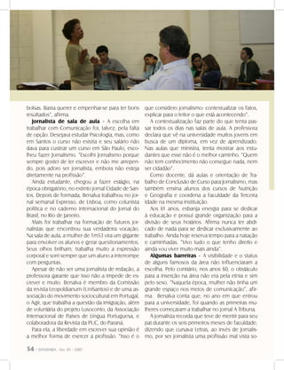 54 - DANDARA - No. 01 - 2007
bolsas. Basta querer e empenhar-se para ter bons
resultados”, afirma.
Jornalista de sala de aula – A escolha em
trabalhar com Comunicação foi, talvez, pela falta
de opção. Desejava estudar Psicologia, mas, como
em Santos o curso não existia e seu salário não
dava para custear um curso em São Paulo, esco-
lheu fazer Jornalismo. “Escolhi Jornalismo porque
sempre gostei de ler escrever e não me arrepen-
do, pois adoro ser jornalista, embora não esteja
diretamente na profissão”.
Ainda estudante, chegou a fazer estágio, na
época obrigatório, no extinto jornal Cidade de San-
tos. Depois de formada, Benalva trabalhou no jor-
nal semanal Expresso, de Lisboa, como colunista
política e no caderno internacional do Jornal do
Brasil, no Rio de Janeiro.
Mais foi trabalhar na formação de futuros jor-
nalistas que encontrou sua verdadeira vocação.
Na sala de aula, a mulher de 1m53 vira um gigante
para envolver os alunos e gerar questionamentos.
Seus olhos brilham, trabalha muito a expressão
corporal e sorri sempre que um aluno a interrompe
com perguntas.
Apesar de não ser uma jornalista de redação, a
professora garante que isso não a impede de es-
crever e muito. Benalva é membro da Comissão
da revista Leopoldianum (UniSantos) e de uma as-
sociação do movimento sociocultural em Portugal,
o Agir, que trabalha a questão da imigração, além
de voluntária do projeto Lusoconto, da Associação
Internacional de Países de Língua Portuguesa, e
colaboradora da Revista da PUC, do Paraná.
Para ela, a liberdade em escrever sua opinião é
a melhor forma de exercer a profissão. “Isso é o
que considero jornalismo: contextualizar os fatos,
explicar para o leitor o que está acontecendo”.
A contextualização faz parte do que tenta pas-
sar todos os dias nas salas de aula. A professora
declara que vê na universidade muitos jovens em
busca de um diploma, em vez de aprendizado.
Nas aulas que ministra, tenta mostrar aos estu-
dantes que esse não é o melhor caminho. “Quem
não tem conhecimento não consegue nada, nem
ser cidadão”.
Como docente, dá aulas e orientação de Tra-
balho de Conclusão de Curso para Jornalismo, mas
também ensina alunos dos cursos de Nutrição
e Geografia e coordena a Faculdade da Terceira
Idade na mesma instituição.
Aos 61 anos, esbanja energia para se dedicar
à educação e possui grande organização para a
divisão de seus horários. Afirma nunca ter abdi-
cado de nada para se dedicar exclusivamente ao
trabalho. Ainda hoje reserva tempo para a natação
e caminhadas. “Vivo tudo o que tenho direito e
ainda vou viver muito mais ainda”.
Algumas barreiras – A visibilidade e o status
de alguns famosos da área não influenciaram a
escolha. Pelo contrário, nos anos 60, o obstáculo
para a inserção na área não era pela etnia e sim
pelo sexo. “Naquela época, mulher não tinha um
grande espaço nos meios de comunicação”, afir-
ma. Benalva conta que, no ano em que entrou
para a universidade, foi quando as primeiras mu-
lheres começaram a trabalhar no jornal A Tribuna.
A jornalista recorda que teve de mentir para seu
pai durante os seis primeiros meses de faculdade,
dizendo que cursava Letras, ao invés de Jornalis-
mo, por ser jornalista uma profissão mal vista so-
 