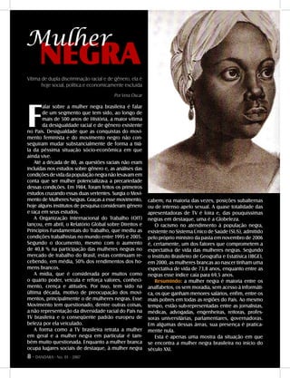 8 - DANDARA - No. 01 - 2007
NEGRA
Mulher
Vítima de dupla discriminação racial e de gênero, ela é
hoje social, política e economicamente excluída
F
alar sobre a mulher negra brasileira é falar
de um segmento que tem sido, ao longo de
mais de 500 anos de História, a maior vítima
da desigualdade racial e de gênero existente
no País. Desigualdade que as conquistas do movi-
mento feminista e do movimento negro não con-
seguiram mudar substancialmente de forma a tirá-
la da péssima situação sócio-econômica em que
ainda vive.
Até a década de 80, as questões raciais não eram
incluídas nos estudos sobre gênero e, as análises das
condiçõesdevidadapopulaçãonegranãolevavamem
conta que ser mulher potencializava a precariedade
dessas condições. Em 1984, foram feitos os primeiros
estudos cruzando essas duas vertentes. Surgia o Movi-
mento de Mulheres Negras. Graças a esse movimento,
hoje alguns institutos de pesquisa consideram gênero
e raça em seus estudos.
A Organização Internacional do Trabalho (OIT)
lançou, em abril, o Relatório Global sobre Direitos e
Princípios Fundamentais do Trabalho, que mediu as
condições trabalhistas no mundo entre 1995 e 2005.
Segundo o documento, mesmo com o aumento
de 40,8 % na participação das mulheres negras no
mercado de trabalho do Brasil, estas continuam re-
cebendo, em média, 50% dos rendimentos dos ho-
mens brancos.
A mídia, que é considerada por muitos como
o quarto poder, veicula e reforça valores, conheci-
mento, crença e atitudes. Por isso, tem sido na
última década, motivo de preocupação dos movi-
mentos, principalmente o de mulheres negras. Esse
Movimento tem questionado, dentre outras coisas,
a não representação da diversidade racial do País na
TV brasileira e o conseqüente padrão europeu de
beleza por ela veiculado.
A forma como a TV brasileira retrata a mulher
em geral e a mulher negra em particular é tam-
bém muito questionada. Enquanto a mulher branca
ocupa lugares sociais de destaque, à mulher negra
cabem, na maioria das vezes, posições subalternas
ou de intenso apelo sexual. A quase totalidade das
apresentadoras de TV é loira e, das pouquíssimas
negras em destaque, uma é a Globeleza.
O racismo no atendimento à população negra,
existente no Sistema Único de Saúde (SUS), admitido
pelo próprio ministro da pasta em novembro de 2006
é, certamente, um dos fatores que comprometem a
expectativa de vida das mulheres negras. Segundo
o Instituto Brasileiro de Geografia e Estatísica (IBGE),
em 2000, as mulheres brancas ao nascer tinham uma
expectativa de vida de 73,8 anos, enquanto entre as
negras esse índice caía para 69,5 anos.
Resumindo: a mulher negra é maioria entre os
analfabetos, os sem moradia, sem acesso à informáti-
ca, os que ganham menores salários, enfim, entre os
mais pobres em todas as regiões do País. Ao mesmo
tempo, estão sub-representadas entre as jornalistas,
médicas, advogadas, engenheiras, reitoras, profes-
soras universitárias, parlamentares, governadoras.
Em algumas dessas áreas, sua presença é pratica-
mente nula.
Esta é apenas uma mostra da situação em que
se encontra a mulher negra brasileira no início do
século XXI.
Por Vera Oscar
8 - DANDARA - No. 01 - 2007
 