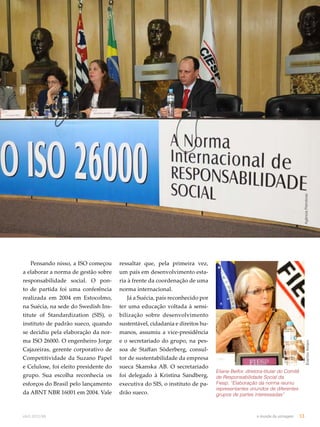 Pensando nisso, a ISO começou 
a elaborar a norma de gestão sobre 
responsabilidade social. O pon-to 
de partida foi uma conferência 
realizada em 2004 em Estocolmo, 
na Suécia, na sede do Swedish Ins-titute 
of Standardization (SIS), o 
instituto de padrão sueco, quando 
se decidiu pela elaboração da nor-ma 
ISO 26000. O engenheiro Jorge 
Cajazeiras, gerente corporativo de 
Competitividade da Suzano Papel 
e Celulose, foi eleito presidente do 
grupo. Sua escolha reconhecia os 
esforços do Brasil pelo lançamento 
da ABNT NBR 16001 em 2004. Vale 
Eliane Belfor, diretora-titular do Comitê 
de Responsabilidade Social da 
Fiesp: “Elaboração da norma reuniu 
representantes oriundos de diferentes 
grupos de partes interessadas” 
Everton Amaro Agência Petrobras 
ressaltar que, pela primeira vez, 
um país em desenvolvimento esta-ria 
à frente da coordenação de uma 
norma internacional. 
Já a Suécia, país reconhecido por 
ter uma educação voltada à sensi-bilização 
sobre desenvolvimento 
sustentável, cidadania e direitos hu-manos, 
assumiu a vice-presidência 
e o secretariado do grupo, na pes-soa 
de Staffan Söderberg, consul-tor 
de sustentabilidade da empresa 
sueca Skanska AB. O secretariado 
foi delegado à Kristina Sandberg, 
executiva do SIS, o instituto de pa-drão 
sueco. 
abril.2012/86 o mundo da usinagem 13 
 