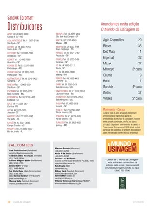 Sandvik Coromant 
Distribuidores 
ARWI Tel: 54 3026-8888 
Caxias do Sul - RS 
ATALANTA TOOLS Tel: 11 3837-9106 
São Paulo - SP 
COFAST Tel: 11 4997-1255 
Santo André - SP 
COFECORT Tel: 16 3333-7700 
Araraquara - SP 
COMED Tel: 11 2442-7780 
Guarulhos - SP 
CONSULTEC Tel: 51 3321-6666 
Porto Alegre - RS 
COROFERGS Tel: 51 3337-1515 
Porto Alegre - RS 
CUTTING TOOLS Tel: 19 3243-0422 
Campinas – SP 
DIRETHA Tel: 11 2063-0004 
São Paulo - SP 
ESCÂNDIA Tel: 31 3295-7297 
Belo Horizonte - MG 
FERRAMETAL Tel: 85 3226-5400 
Fortaleza - CE 
GALE Tel: 41 3339-2831 
Curitiba - PR 
GC Tel: 49 3522-0955 
Joaçaba - SC 
HAILTOOLS Tel: 27 3320-6047 
Vila Velha - ES 
KAYMÃ Tel: 67 3321-3593 
Campo Grande - MS 
MACHFER Tel: 21 3882-9600 
Rio de Janeiro - RJ 
FALE COM ELES 
Ana Paula Grether (Petrobras) 
agrether@petrobras.com.br 
Andréa Santini Henriques (Inmetro) 
(21) 2563-2800 
Adriano Wagner Velho (Braffemam) 
(41) 3291-1700 
Eliane Belfor (Fiesp) 
(11) 3549-4499 
Ivo Marin Duze (Gale Ferramentas) 
(41) 3339-2831 
José Carlos Barbieri (FGV-EAESP) 
jose.barbieri@fgv.br 
Marcos Soto (Sandvik Coromant) 
marcos.soto@sandvik.com 
Anunciantes nesta edição 
O Mundo da Usinagem 86 
Agie-Charmilles 29 
Blaser 35 
Deb´Maq 11 
Ergomat 33 
Mazak 27 
Mitutoyo 3ª capa 
Okuma 9 
Romi 17 
Sandvik 4ª capa 
Selltis 37 
Villares 2ª capa 
MAXVALE Tel: 12 3941-2902 
São José dos Campos - SP 
MSC Tel: 92 3237-4949 
Manaus - AM 
NEOPAQ Tel: 51 3527-1111 
Novo Hamburgo - RS 
PÉRSICO Tel: 19 3421-2182 
Piracicaba - SP 
PRODUS Tel: 15 3225-3496 
Sorocaba - SP 
PS Tel: 14 3312-3312 
Bauru - SP 
PS Tel: 44 3265-1600 
Maringá - PR 
REPATRI Tel: 48 3433-4415 
Criciúma - SC 
SANDI Tel: 31 3295-5438 
Belo Horizonte - MG 
SINAFERRMAQ Tel: 71 3379-5653 
Lauro de Freitas - BA 
TECNITOOLS Tel: 31 3295-2951 
Belo Horizonte - MG 
THIJAN Tel: 47 3433-3939 
Joinville - SC 
TOOLSET Tel: 21 2290-6397 
Rio de Janeiro - RJ 
TRIGONAL Tel: 21 2270-4835 
Rio de Janeiro - RJ 
TUNGSFER Tel: 31 3825-3637 
Ipatinga - MG 
Movimento - Cursos 
Durante todo o ano, a Sandvik Coromant 
oferece cursos específicos para os 
profissionais do mundo da usinagem. Acesse 
www.sandvik.coromant.com/br, na barra 
principal, clique em ‘treinamento’ e confira o 
Programa de Treinamento 2012. Você poderá 
participar de palestras e também de cursos in 
plant, ministrados dentro de sua empresa! 
Mariana Gazola (Mecatron) 
(19) 3521 3205 
Nézio P. de Souza (Braffemam) 
(41) 3291-1700 
Osvaldo Luiz Padovan 
(Escola SENAI Suíço-Brasileira Paulo E. Tolle) 
opadovan@sp.senai.br 
Rob Steele (ISO) 
steele@iso.org 
Sidney Harb (Sandvik Coromant) 
sidney.harb@sandvik.com 
Tamiris Mori (EESC jr) 
tamiris.mori@usp.br 
Wilamar Valença dos Santos (FEJESP) 
wilamarvalenca@fejesp.org.br 
O leitor de O Mundo da Usinagem 
pode entrar em contato com os 
editores pelo e-mail: faleconosco@ 
omundodausinagem.com.br ou ligue: 
0800 770 5700 
38 o mundo da usinagem abril.2012/86 
 