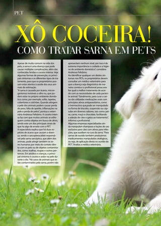 PET
Como tratar sarna em pets
Xô Coceira!
Apesar de muito comum na vida dos
pets, a sarna é uma doença que pode
causar múltiplas complicações, além das
conhecidas feridas e coceira intensa. Veja
algumas formas de prevenção, os princi-
pais sintomas e os diferentes tipos de tra-
tamento, para que os proprietários pos-
sam estar atentos à saúde dos seus ani-
mais de estimação.
“A sarna é causada por ácaros, micror-
ganismos invisíveis a olho nu, que po-
dem estar no próprio ambiente domés-
tico como, por exemplo, sofás, tapetes,
cobertores e colchões. Quando atingem
a pele dos animais podem causar perda
de peso, falta de apetite, inflamações na
pele e perda de pelos”, pontua a veteri-
nária Andressa Felisbino. A coceira inten-
sa faz com que muitos animais se esfre-
guem contra objetos em busca de alívio,
sendo este um dos principais sinais de
que há algo de errado com o PET.
A especialista explica que há duas es-
pécies de ácaros que causam a doen-
ça, sendo o sarcoptesscabiei responsá-
vel pela sarna sarcóptica, que além dos
animais, pode atingir também os se-
res humanos por meio do contato dire-
to com os pets ou de objetos contamina-
dos, como: toalhas, roupas e outros per-
tences. Em adultos e crianças, o princi-
pal sintoma é coceira e ardor na pele du-
rante o dia.“Há casos de animais que es-
tão contaminados pela sarna, porém não
apresentam nenhum sinal, por isso é de
extrema importância o cuidado e a higie-
ne do ambiente doméstico”, considera
Andressa Felisbino.
Ao identificar qualquer um destes sin-
tomas nos PETs, os proprietários devem
consultar um médico veterinário para
que a doença seja diagnóstica de ma-
neira correta e o profissional possa ava-
liar qual o melhor tratamento de acor-
do com as necessidades de cada pacien-
te animal.“Geralmente, para curar a sar-
na são utilizadas medicações orais com
princípios ativos antiparasitários, como
o Ivermectina que,pode ser manipulado
na forma de biscoito, suspensão ou cáp-
sulas em diversos sabores, tais como: pei-
xe, carne, maçã e chocolate, facilitando
a adesão de cães e gatos ao tratamento”,
informa a profissional.
Algumas empresas especializadas ain-
da manipulam shampoos e loções de uso
exclusivo para cães com ativos para infec-
ções, que auxiliam na cura da sarna.“Para
sarnas de ouvido também produzimos
medicamentos manipulados otológicos,
ou seja, de aplicação direta no ouvido do
PET”, finaliza a médica veterinária.
 