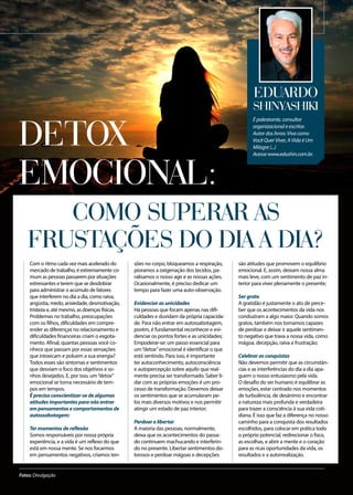 é palestrante, consultor
organizacional e escritor.
Autor dos livros: Viva como
Você Quer Viver, A Vida é Um
Milagre (...)
Acesse www.edushin.com.br.
Eduardo
Shinyashiki
Como superar as
frustações do dia a dia?
Com o ritmo cada vez mais acelerado do
mercado de trabalho, é extremamente co-
mum as pessoas passarem por situações
estressantes e terem que se desdobrar
para administrar o acúmulo de fatores
que interferem no dia a dia, como raiva,
angústia, medo, ansiedade, desmotivação,
tristeza e, até mesmo, as doenças físicas.
Problemas no trabalho, preocupações
com os filhos, dificuldades em compre-
ender as diferenças no relacionamento e
dificuldades financeiras criam o esgota-
mento. Afinal, quantas pessoas você co-
nhece que passam por essas sensações
que intoxicam e poluem a sua energia?
Todos esses são sintomas e sentimentos
que desviam o foco dos objetivos e so-
nhos desejados. E, por isso, um“detox”
emocional se torna necessário de tem-
pos em tempos.
É preciso conscientizar-se de algumas
atitudes importantes para não entrar
em pensamentos e comportamentos de
autossabotagem:
Ter momentos de reflexão
Somos responsáveis por nossa própria
experiência, e a vida é um reflexo do que
está em nossa mente. Se nos focarmos
em pensamentos negativos, criamos ten-
sões no corpo, bloqueamos a respiração,
pioramos a oxigenação dos tecidos, pa-
ralisamos o nosso agir e as nossas ações.
Ocasionalmente, é preciso dedicar um
tempo para fazer uma auto-observação.
Evidenciar as unicidades
Há pessoas que focam apenas nas difi-
culdades e duvidam da própria capacida-
de. Para não entrar em autossabotagem,
porém, é fundamental reconhecer e evi-
denciar os pontos fortes e as unicidades;
Empoderar-se: um passo essencial para
um“detox”emocional é identificar o que
está sentindo. Para isso, é importante
ter autoconhecimento, autoconsciência
e autopercepção sobre aquilo que real-
mente precisa ser transformado. Saber li-
dar com as próprias emoções é um pro-
cesso de transformação. Devemos deixar
os sentimentos que se acumularam pe-
los mais diversos motivos e nos permitir
atingir um estado de paz interior;
Perdoar e libertar
A maioria das pessoas, normalmente,
deixa que os acontecimentos do passa-
do continuem machucando e interferin-
do no presente. Libertar sentimentos do-
lorosos e perdoar mágoas e decepções
são atitudes que promovem o equilíbrio
emocional. E, assim, deixam nossa alma
mais leve, com um sentimento de paz in-
terior para viver plenamente o presente;
Ser grato
A gratidão é justamente o ato de perce-
ber que os acontecimentos da vida nos
conduziram a algo maior. Quando somos
gratos, também nos tornamos capazes
de perdoar e deixar ir aquele sentimen-
to negativo que trava a nossa vida, como
mágoa, decepção, raiva e frustração;
Celebrar as conquistas
Não devemos permitir que as circunstân-
cias e as interferências do dia a dia apa-
guem o nosso entusiasmo pela vida.
O desafio do ser humano é equilibrar as
emoções, estar centrado nos momentos
de turbulência, de desânimo e encontrar
a natureza mais profunda e verdadeira
para trazer a consciência à sua vida coti-
diana. É isso que faz a diferença no nosso
caminho para a conquista dos resultados
escolhidos, para colocar em prática todo
o próprio potencial, redirecionar o foco,
as escolhas, e abrir a mente e o coração
para as ricas oportunidades da vida, os
resultados e a autorrealização.
Detox
Emocional:
Fotos: Divulgação
 