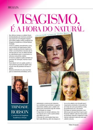 Visagismo,
É a hora do natural
Nos últimos tempos os cabelos foram
bombardeados por inúmeros produtos
que provocam um desgaste irrepará-
vel na fibra capilar, revela o professor de
Visagismo Acadêmico e Virtual Robson
Trindade.
Cortar os cabelos mensalmente a seco,
usar produtos de higienização, hidra-
tação e condicionamentos orgânicos e
evitar o uso de pentes e escovas são es-
senciais para se criar um efeito de bele-
za, valorizando assim o movimento e a
estrutura natural dos cabelos
O mesmo cuidado se aplica também ao
processo de coloração, mechas e tona-
lizantes.
Esses devem sim ser usados, porém, o
mais próximo possível do cabelo natu-
ral, por meio de produtos de base or-
gânica.
Estamos entrando em uma nova fase
para os tratamentos de beleza, com a
valorização e a procura por tratamen-
tos e produtos que priorizam o aspecto
natural dos cabelos, pois o cabelo com
textura tem movimento seja ele ondula-
do, cacheado ou crespo.
A regra deve ser sempre valorizar a for-
ma natural com o corte e potencializar
este efeito com a cor.
O formato do rosto poderá fazer tam-
bém toda diferença, além da relação en-
tre cor do cabelo e tom de pele que é
importante, entretanto é necessário fa-
zer testes de cores para alinhar a visão
do profissional com a da cliente
De todas as maneiras possíveis, a ten-
dência que veio para ficar é que os pro-
fissionais utilizem cada vez mais produ-
tos de bases naturais e orgânicas e suas
clientes valorizem cada vez mais seus
cabelos naturais.
é professor de Visagismo
Acadêmico e Virtual.
Robson
Trindade
beleza
Fotos: Divulgação
 