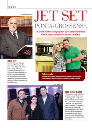 Social
Jet setponta-grossense
DC Mais ilustra suas páginas com personalidades
de destaque no cenário social. Confira!
RedeMassa5anos
ATVGuará,emissoradaRedeMassa,
completou5anosemPontaGrossa
e,comonãopoderiaserdiferente,a
datafoicelebradacomumagrande
festa.AEckoEventosfoipalcopara
acelebração-quecontoucoma
presençadeSolangeeRafaelMassa,
esposaefilhodoapresentadore
donodaRedeMassa,CarlosMassa
(Ratinho)-alémdeautoridadese
personalidadesdePontaGrossae
região.Naocasião.RafaeleSolange
MassaposaramcomodiretordoDC,
WilsonOliveira
Foto:SergioDuze
Celebrando
DestaqueparaafamíliaDiavanTaquesdaFonseca.OcasalVanessae
TiagoposajuntodeseuprimogênitoDouglas.Felicidadesàfamília!
Novafase
Depoisde28anosdededicação
aoserviçopúblicocomoAuditor
FiscalecomoDelegadodaReceita
Federal,FernandoSaraivase
aposentouparadarinícioauma
novajornadaprofissional.Agora,ele
assumeocargodeadvogadoem
umtradicionalescritóriodacidade,
fundadopelofalecidoe,naspalavras
deSaraiva,“brilhante”advogadoLuiz
CarlosBittencourt
Foto:PetersonStrack
 