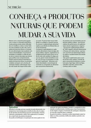 Conheça 4 produtos
naturais que podem
mudar a sua vida
Mesmo com a crescente preocupação
com o corpo e a chamada onda fitness,
muitas pessoas ainda sentem dificulda-
des em modificar a rotina e incluir hábi-
tos mais saudáveis no dia a dia, como a
prática de exercícios físicos e a inclusão
de uma alimentação mais saudável, com
menos industrializados. O acúmulo de
atividades no trabalho e a falta de tem-
po são as maiores desculpas que damos
para justificar esse comportamento.
Embora seja de extrema importância a
prática de exercícios físicos, os primeiros
cuidados começam com uma boa ali-
mentação. Mudar a alimentação visan-
do mais saúde não requer tantos esfor-
ços assim.“É preciso fazer trocas inteli-
gentes no cardápio e, quando necessá-
rio, recorrer à suplementação alimentar”,
explica Lucas Marder de Oliveira Reis, só-
cio da OceanDrop.
A empresa é especializada em suple-
mentos alimentares à base de algas, ide-
al para atletas, veganos, vegetarianos ou
simplesmente para quem busca um es-
tilo de vida mais saudável. As algas, por
sua vez, geram muitos benefícios à saú-
de, uma vez que se enquadram na cate-
goria de“superfoods”- alimentos com
maior diversidade e concentração de
nutrientes se comparado aos alimentos
que consumimos diariamente.
Os produtos são recomendados para di-
ferentes públicos: atletas - que buscam
melhora de performance via suplemen-
tação natural; vegetarianos e veganos
- que buscam suplementação alimen-
tar 100% vegetal e eficiente diariamente;
e Pessoas com rotina intensa - que bus-
cam uma forma de alimentação eficien-
te, prática e saudável diante das ativida-
des diárias.
“São quatro suplementos para o auxí-
lio do bem-estar, estética, controle de
peso e prevenção de doenças e contro-
le do peso: Ágar-Ágar, Cálcio de Algas,
Chlorella e Spirulina”, observa Reis.
Conheça cada um deles:
Spirulina
Spirulina é uma alga azul que, quando tomada diariamente, nos
proporciona mais energia para as tarefas do dia a dia. As cápsu-
las de Spirulina da OceanDrop possuem aminoácidos, minerais,
vitaminas, antioxidantes e óleos. Este suplemento é considera-
do a maior fonte de proteína do planeta
Ela auxilia na fortificação e recuperação dos ossos, ajuda na ma-
nutenção da saúde neurológica, mantém o metabolismo ativo,
retarda o envelhecimento, contribui para o bom funcionamen-
to dos órgãos e regula o movimento de contração e relaxamen-
to muscular, evitando dores e câimbras.
Na parte da estética, a Spirulina confere elasticidade à pele, for-
talece as unhas, aumenta o brilho dos cabelos e previne o res-
secamento.
nutrição
 