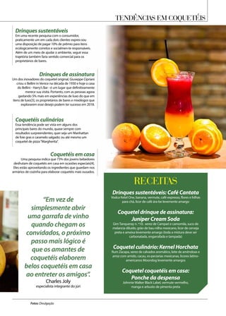Tendências em coquetéis
Fotos: Divulgação
Drinques sustentáveis
Em uma recente pesquisa com o consumidor,
praticamente um em cada dois clientes expres-sou
uma disposição de pagar 10% de prêmio para itens
ecologicamente corretos e socialmen-te responsáveis.
Além de um meio de ajudar o ambiente, seguir essa
trajetória também faria sentido comercial para os
proprietários de bares.
Coquetéis culinários
Essa tendência pode ser vista em alguns dos
principais bares do mundo, quase sempre com
resultados surpreendentes, quer seja um Manhattan
de foie gras e caramelo salgado; ou até mesmo um
coquetel de pizza“Margherita”.
Drinques de assinatura
Um dos inovadores do coquetel original, Giuseppe Cipriani
criou o Bellini in Venice na década de 1930 e hoje a casa
do Bellini - Harry’s Bar - é um lugar que definitivamente
merece sua visita. Portanto, com as pessoas agora
gastando 5% mais em experiências de luxo do que em
itens de luxo[3], os proprietários de bares e mixólogos que
explorarem esse desejo podem ter sucesso em 2018.
Coquetéis em casa
Uma pesquisa indica que 73% dos jovens bebedores
desfrutam de coquetéis em casa em ocasiões especiais[4].
Eles estão aproveitando os ingredientes que guardam nos
armários de cozinha para elaborar coquetéis mais ousados.
“Em vez de
simplesmente abrir
uma garrafa de vinho
quando chegam os
convidados, o próximo
passo mais lógico é
que os amantes de
coquetéis elaborem
belos coquetéis em casa
ao entreter os amigos”.
Charles Joly
especialista integrante do júri
RECEITAS
Drinques sustentáveis: Café Cantata
Vodca Ketel One, banana, vermute, café expresso, flores e folhas
para chá, licor de café ára-be levemente amargo
Coquetel drinque de assinatura:
Juniper Cream Soda
Gim Tanqueray n. º10; xerez de Campari e camomila, suco de
melancia diluído, grão de bau-nilha mexicano, licor de cerveja
preta e ameixa levemente amargo (toda a mistura deve ser
carbonatada, engarrafada e tampada)
Coquetel culinário: Kernel Horchata
Rum Zacapa, xerez de calvados aromático, leite de amêndoas e
arroz com amido, cacau, es-peciarias mexicanas, licores latino-
americanos Moondog levemente amargos
Coquetel coquetéis em casa:
Ponche da despensa
Johnnie Walker Black Label, vermute vermelho,
manga e arbusto de pimenta preta
 