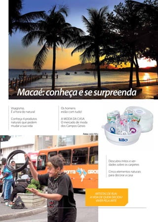 Macaé:conheçaesesurpreenda
ARTISTAS DE RUA:
A VIDA DE QUEM DECIDIU
VIVER PELA ARTE
Fotos: João Filho
Descubra mitos e ver-
dades sobre os carpetes
Cinco elementos naturais
para decorar a casa
Visagismo,
É a hora do natural
Conheça 4 produtos
naturais que podem
mudar a sua vida
Os homens
estão com tudo!
A MODA DA CASA:
O mercado de moda
dos Campos Gerais
 