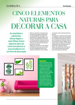 Cinco elementos
naturais para
decorar a casa
As arquitetas e
urbanistas,
Dieiny Kipper e
Lízia Witzel, listam
algumas dicas de
como transformar a
nova tendência em
um item de decoração
Estamos vivendo em uma época mais
consciente em relação à importância
da sustentabilidade, reciclagens, rea-
proveitamento, soluções práticas e ba-
ratas que não demandem muita mão-
-de-obra. Seguindo essa linha, a decora-
ção também vem se modificando e traz
cada vez mais elementos da natureza
para dentro dos lares.
Objetos que remetem ao meio ambien-
te despertam bem-estar, o que contri-
bui para a qualidade de vida e dimi-
nuição do estresse do ritmo corriquei-
ro presente no dia a dia da maioria das
pessoas.
As arquitetas e urbanistas, Dieiny Kipper
e Lízia Witzel, contam que é possível tra-
zer a sutileza da natureza para a decora-
ção com pequenas mudanças.“Seja nas
cores, texturas, móveis e objetos, há vá-
rias formas de conseguir esse resultado,
independente do investimento ou do
tempo que se dispõe”, explicam.
Abaixo, elas selecionam cinco dicas de
como trazer elementos da natureza
para a decoração de ambientes:
Quadros
Os quadros dizem muito
sobre o estilo do morador.
Quando combinados com
o ambiente, transformam
seu espaço com estilo
e dinamismo. Dieiny
Kipper conta que existem
diferentes tipos de quadros,
de diversos tamanhos
e cores, que podem ser
misturados juntamente
com imagens e fotos.“É
possível também buscar
inspirações na internet ou
até mesmo um faça você
mesmo. O que é preciso
aqui é criatividade”, sugere.
Inspirações Da Redação
 