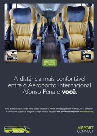 A distância mais confortável
entre o Aeroporto Internacional
Afonso Pena e você.
Parta da exclusiva Sala VIP em Ponta Grossa, embarque no AirportConnect equipado com multimídia, Wi-Fi, carregador,
ar-condicionado, suspensão inteligente e chegue direto no aeroporto. www.princesadoscampos.com.br/airportconnect
 